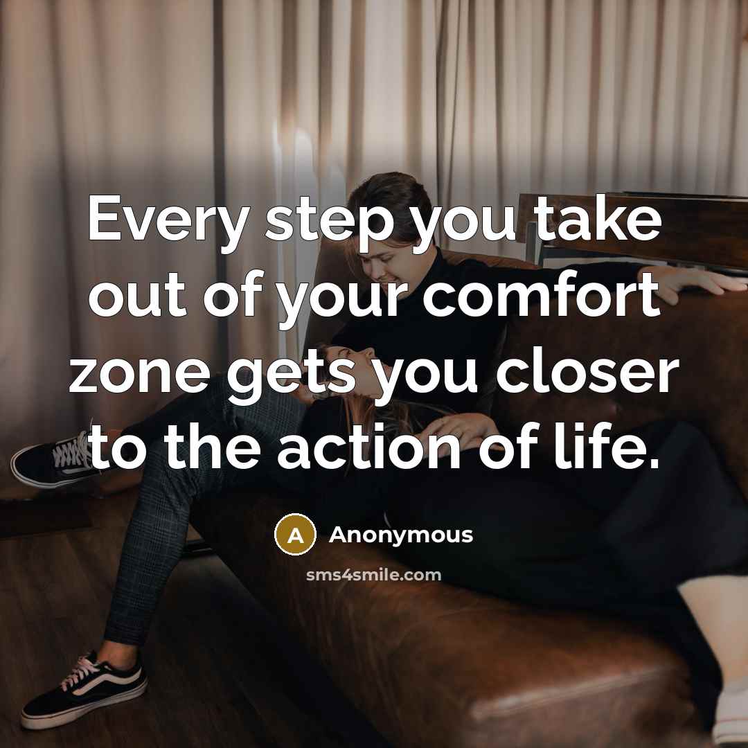 “Every step you take out of your comfort zone gets you closer to the action of life.” quote by Anonymous