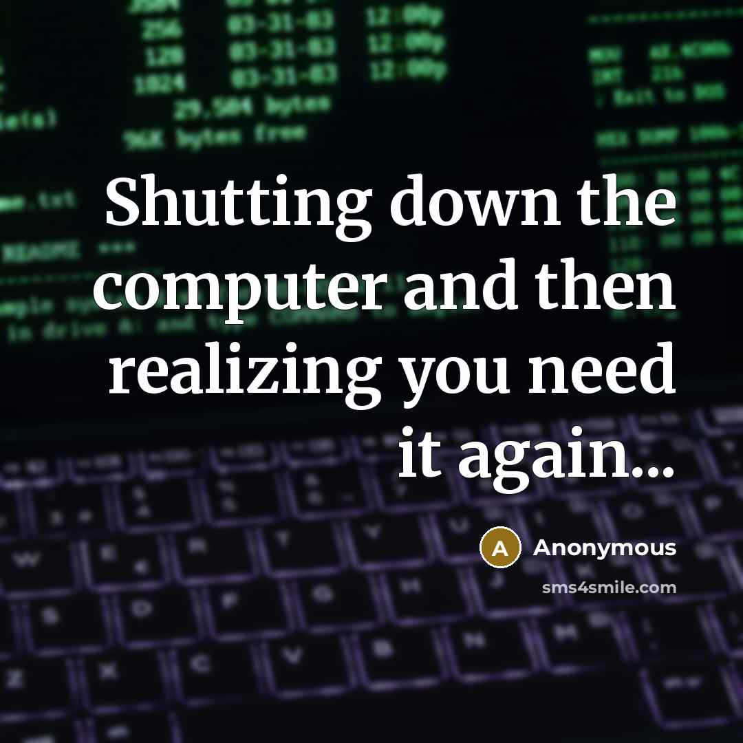 “Shutting down the computer and then realizing you need it again...” quote by Anonymous
