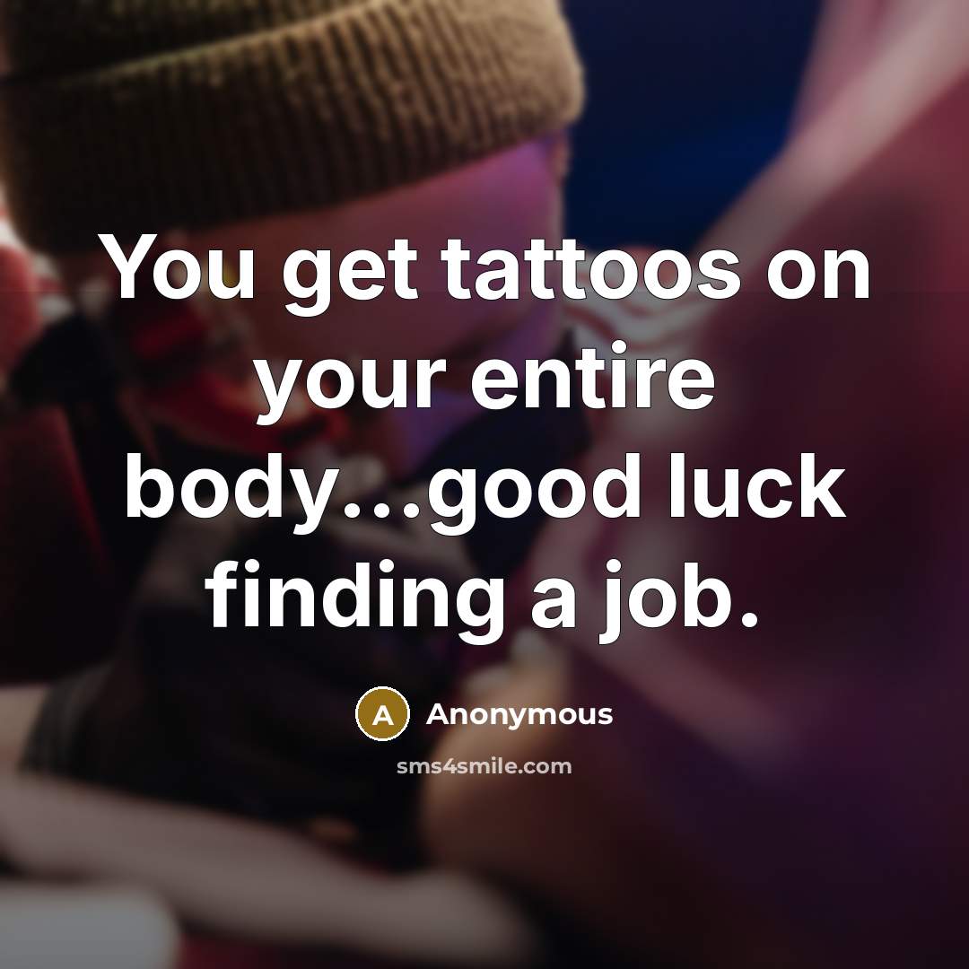 “You get tattoos on your entire body...good luck finding a job.” quote by Anonymous