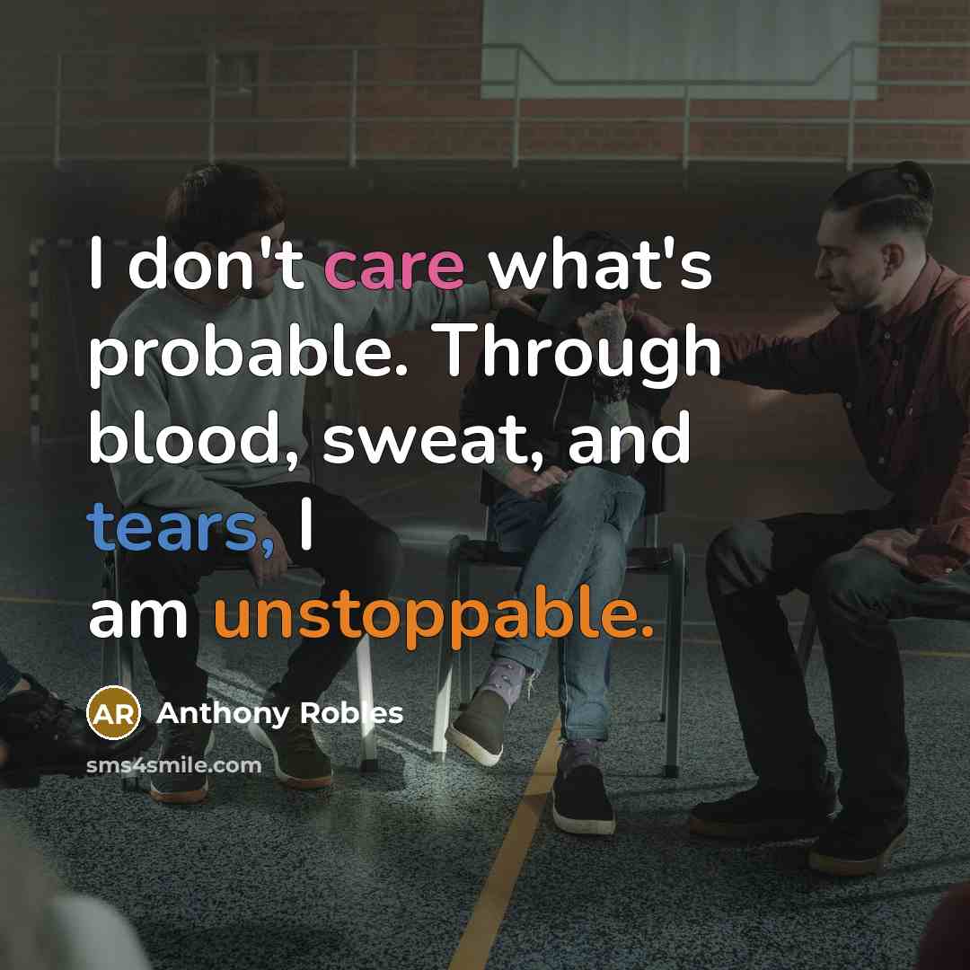 “I don't care what's probable. Through blood, sweat, and tears, I am unstoppable.” quote by Anthony Robles