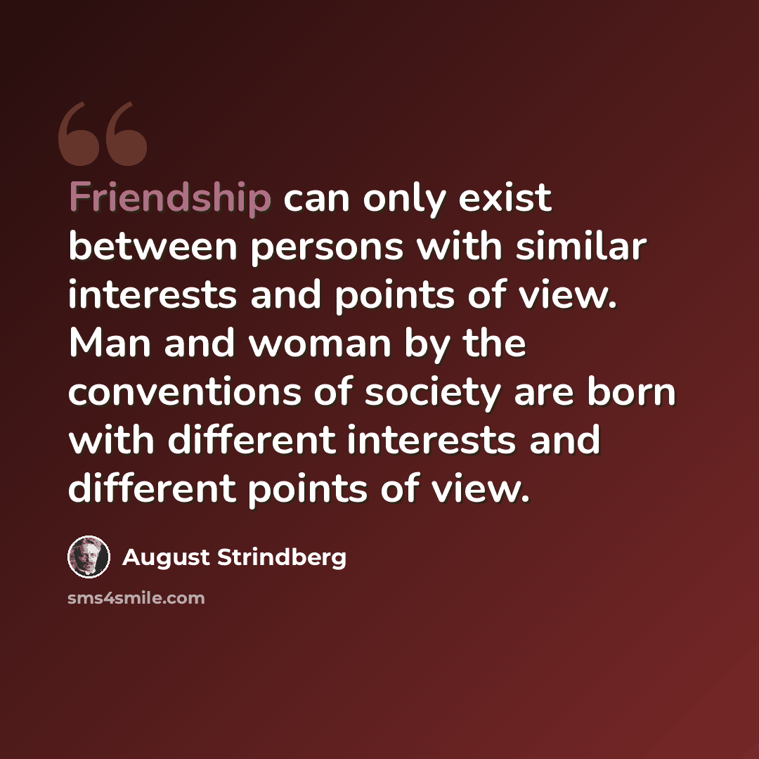 “Friendship can only exist between persons with similar interests and points of view. Man and woman by the conventions of society are born with different interests and different points of view.” quote by August Strindberg