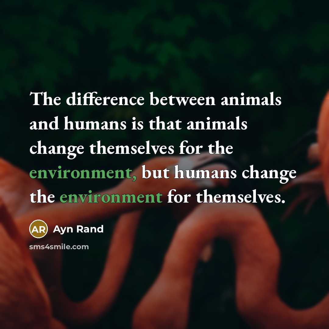 “The difference between animals and humans is that animals change themselves for the environment, but humans change the environment for themselves.” quote by Ayn Rand
