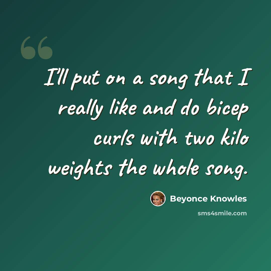 “I'll put on a song that I really like and do bicep curls with two kilo weights the whole song.” quote by Beyonce Knowles