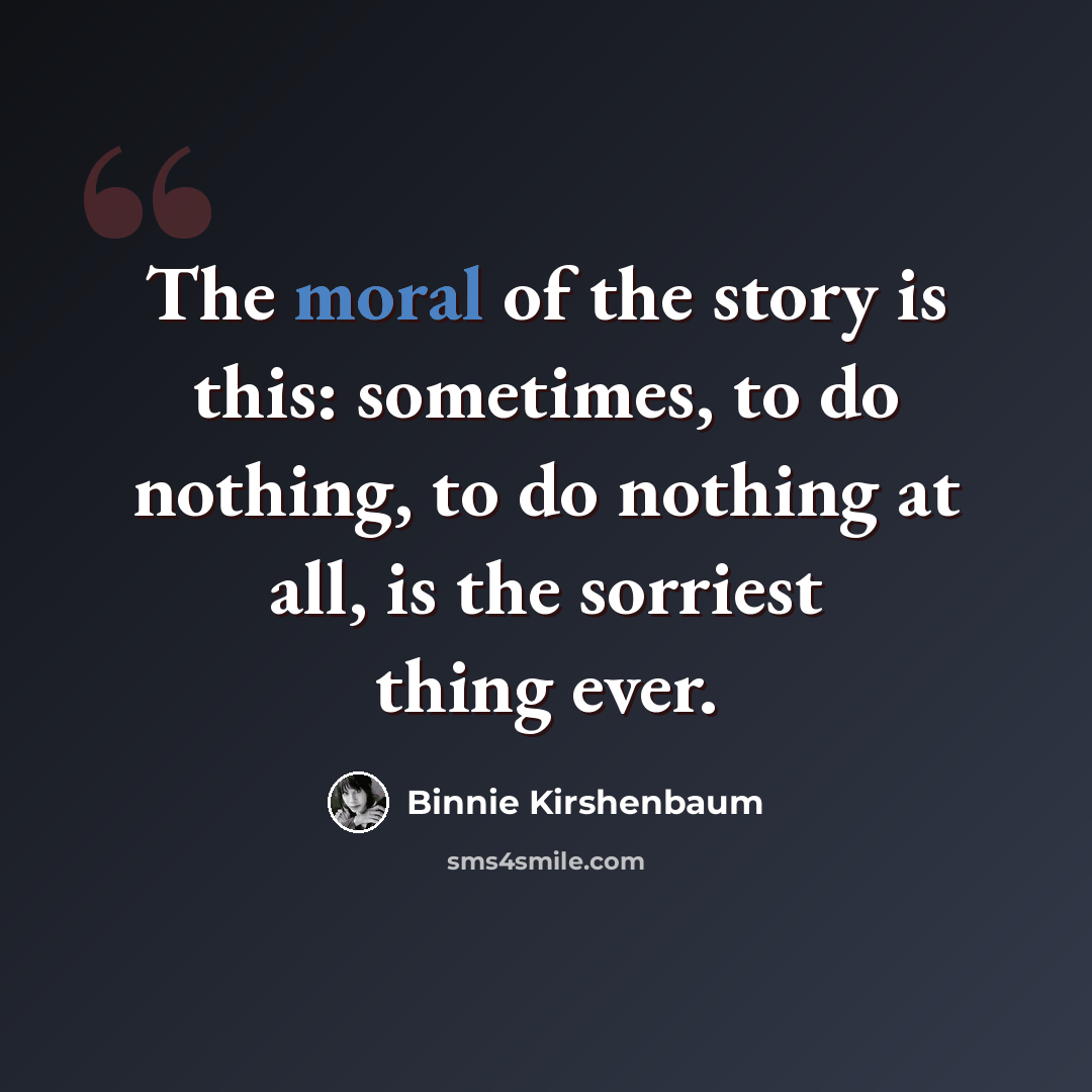 “The moral of the story is this: sometimes, to do nothing, to do nothing at all, is the sorriest thing ever.” quote by Binnie Kirshenbaum