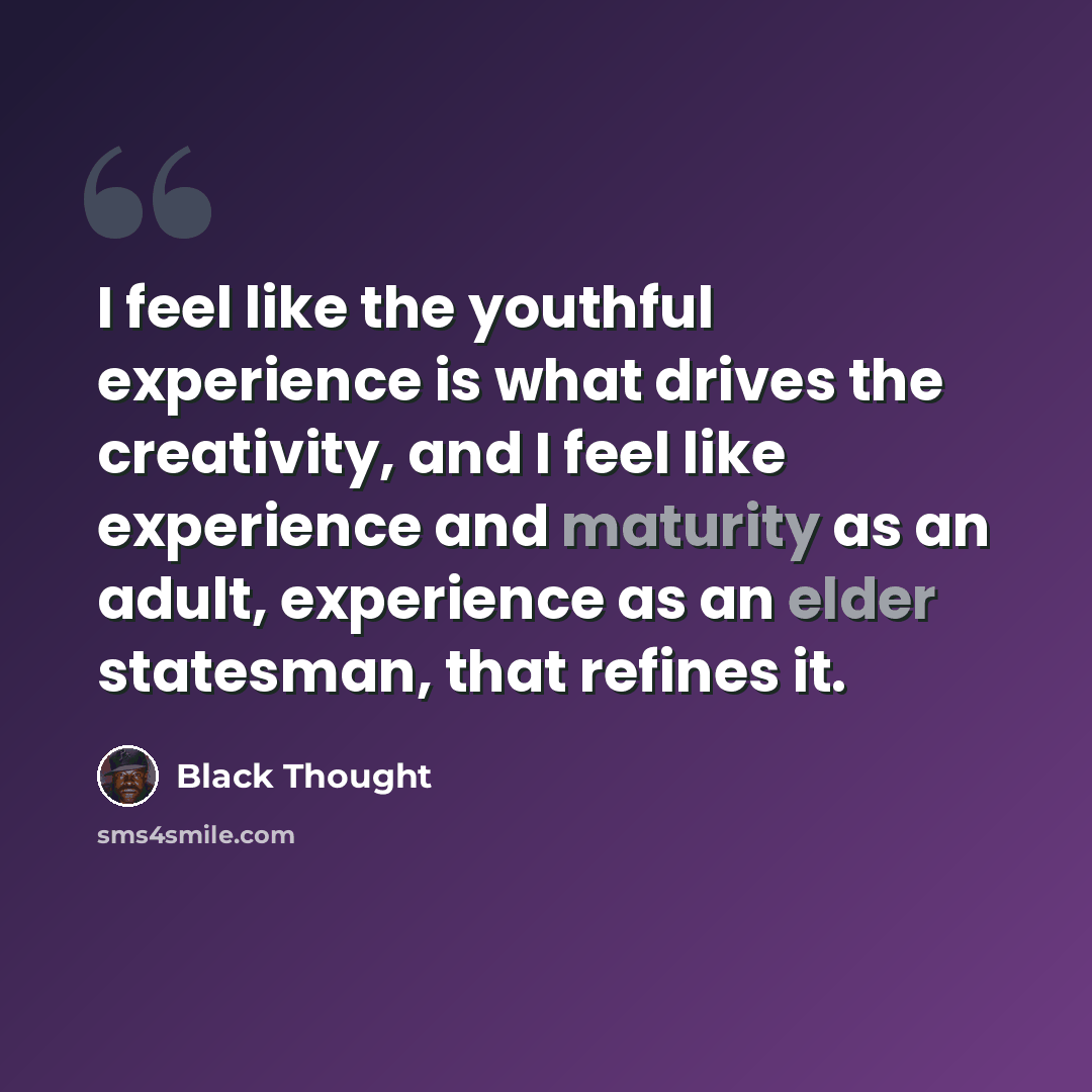 “I feel like the youthful experience is what drives the creativity, and I feel like experience and maturity as an adult, experience as an elder statesman, that refines it.” quote by Black Thought