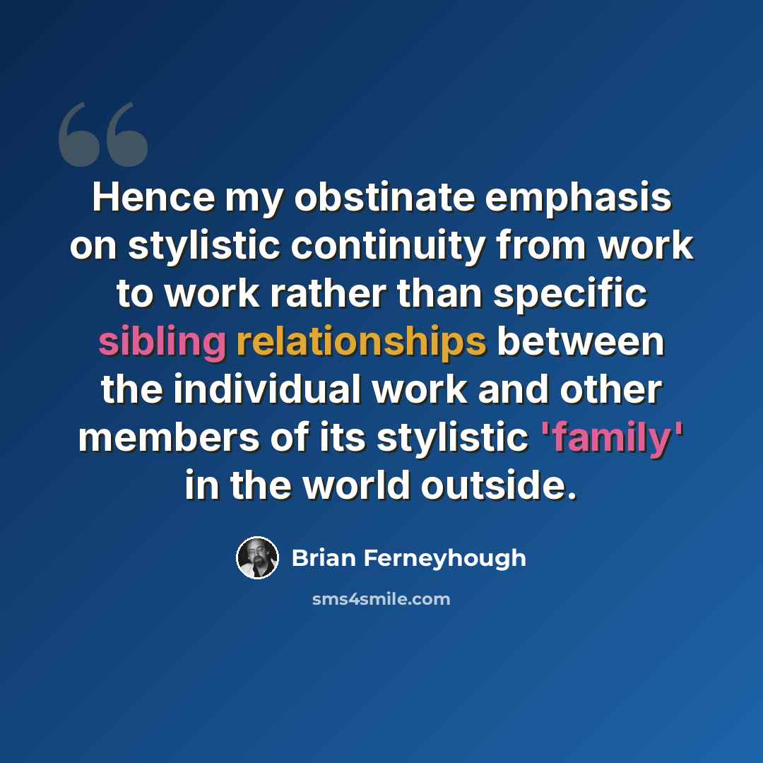 “Hence my obstinate emphasis on stylistic continuity from work to work rather than specific sibling relationships between the individual work and other members of its stylistic 'family' in the world outside.” quote by Brian Ferneyhough