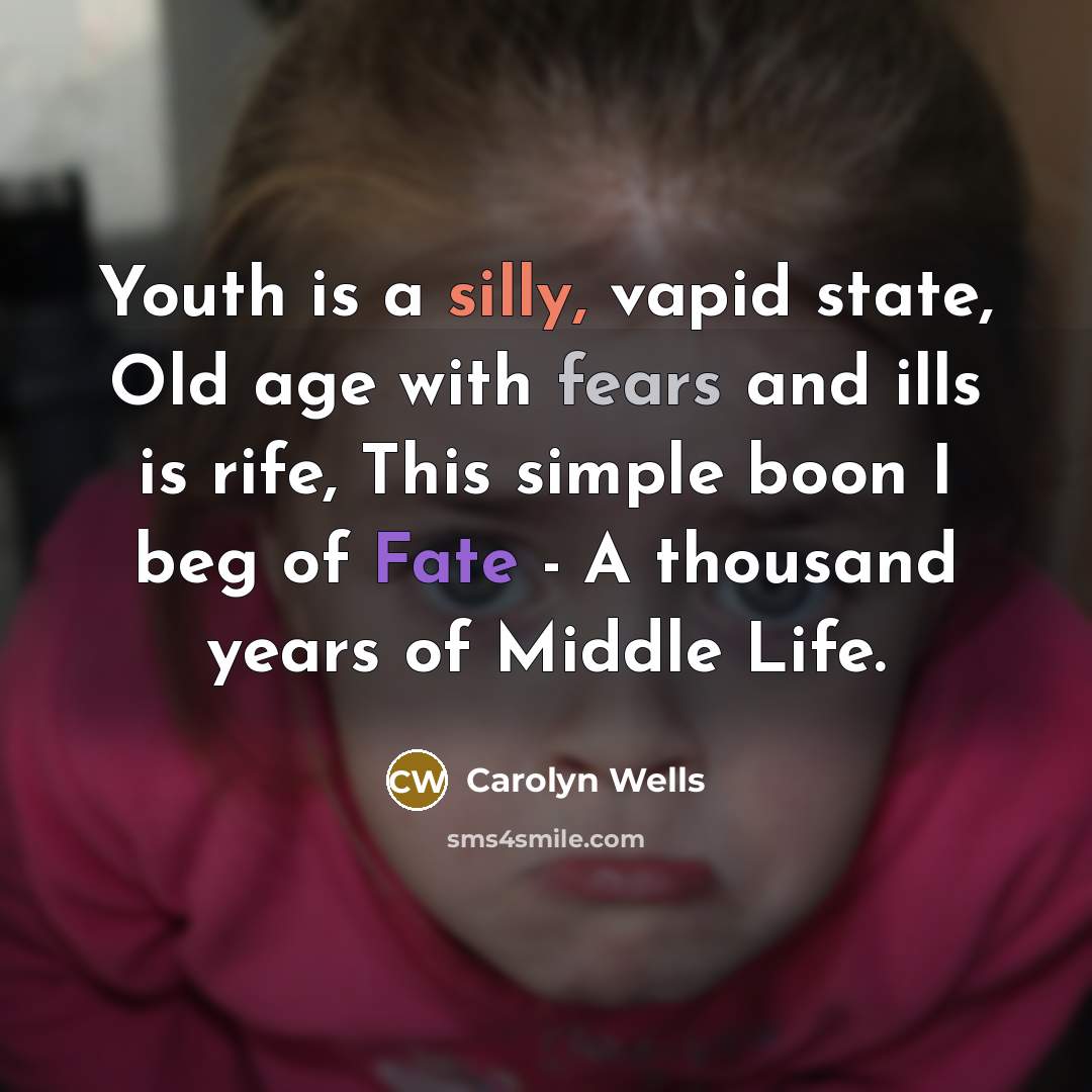 “Youth is a silly, vapid state, Old age with fears and ills is rife, This simple boon I beg of Fate - A thousand years of Middle Life.” quote by Carolyn Wells