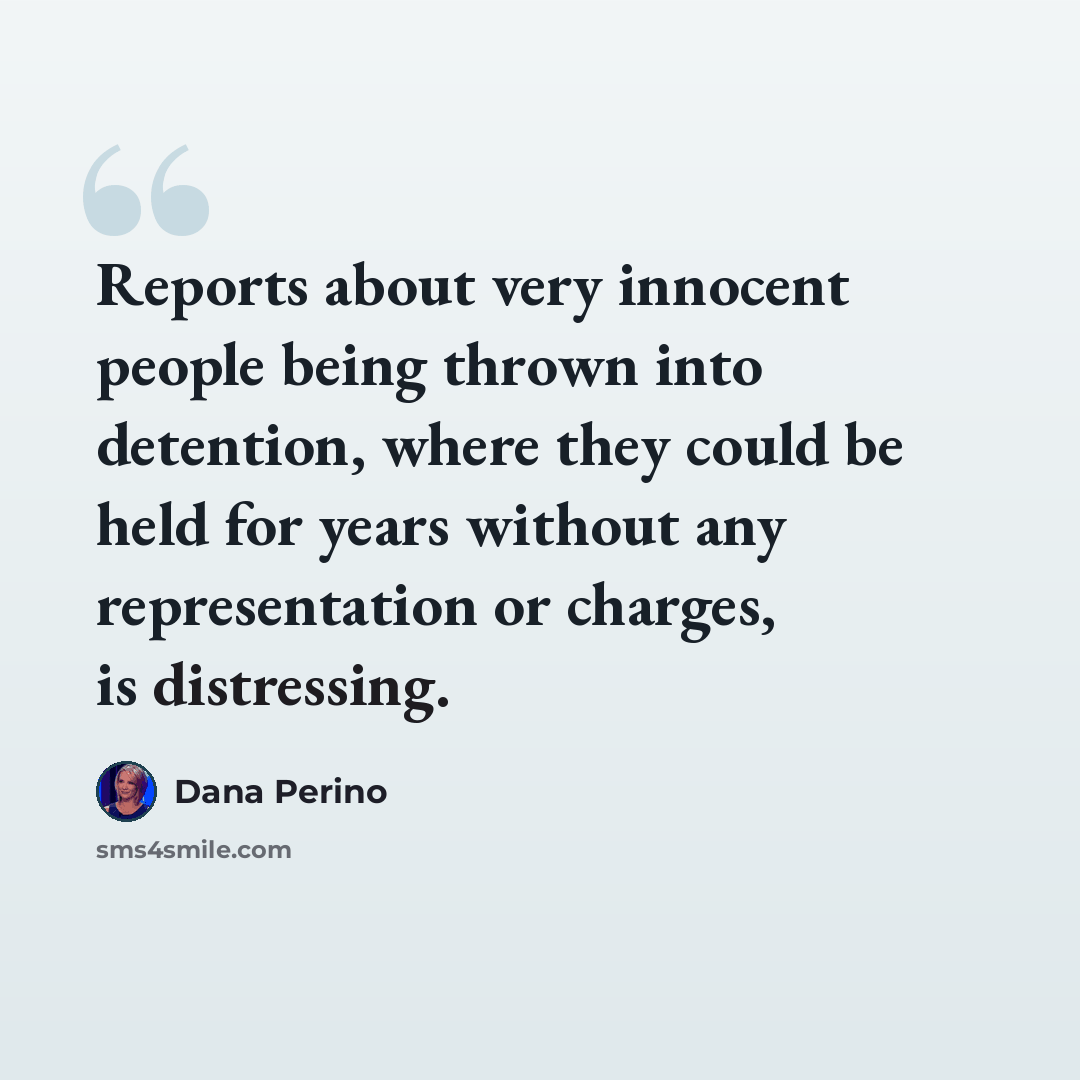 “Reports about very innocent people being thrown into detention, where they could be held for years without any representation or charges, is distressing.” quote by Dana Perino