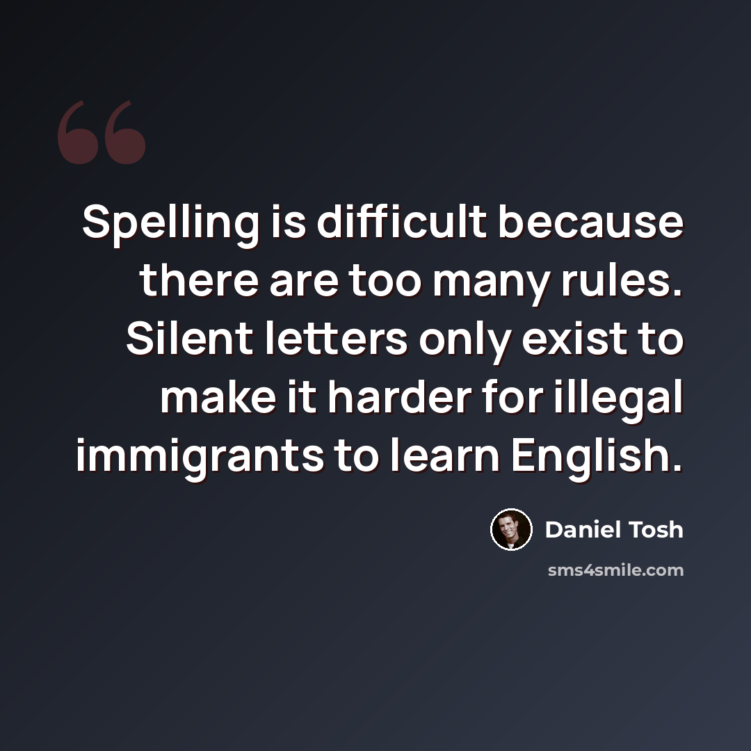 “Spelling is difficult because there are too many rules. Silent letters only exist to make it harder for illegal immigrants to learn English.” quote by Daniel Tosh