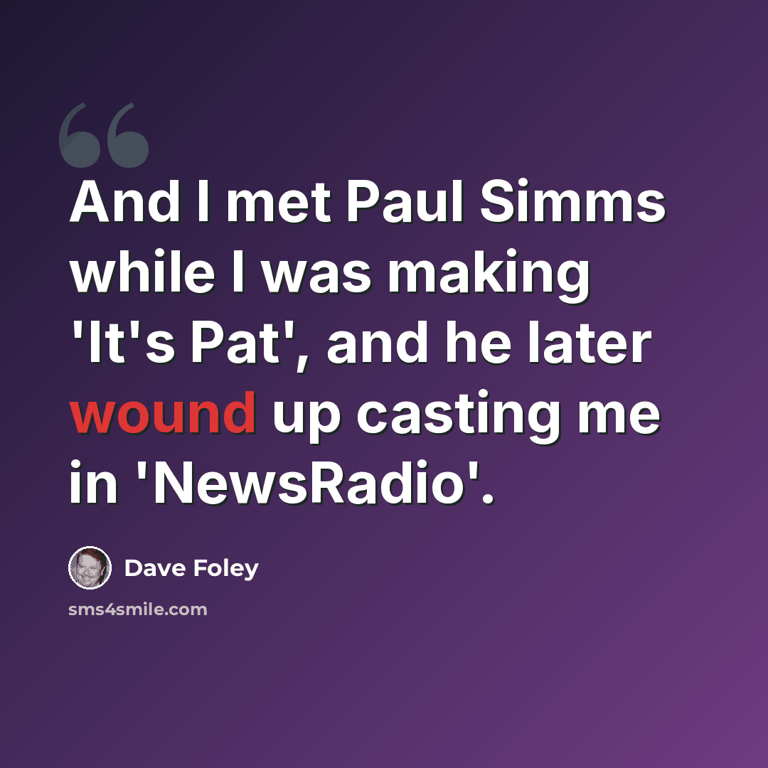 “And I met Paul Simms while I was making 'It's Pat', and he later wound up casting me in 'NewsRadio'.” quote by Dave Foley