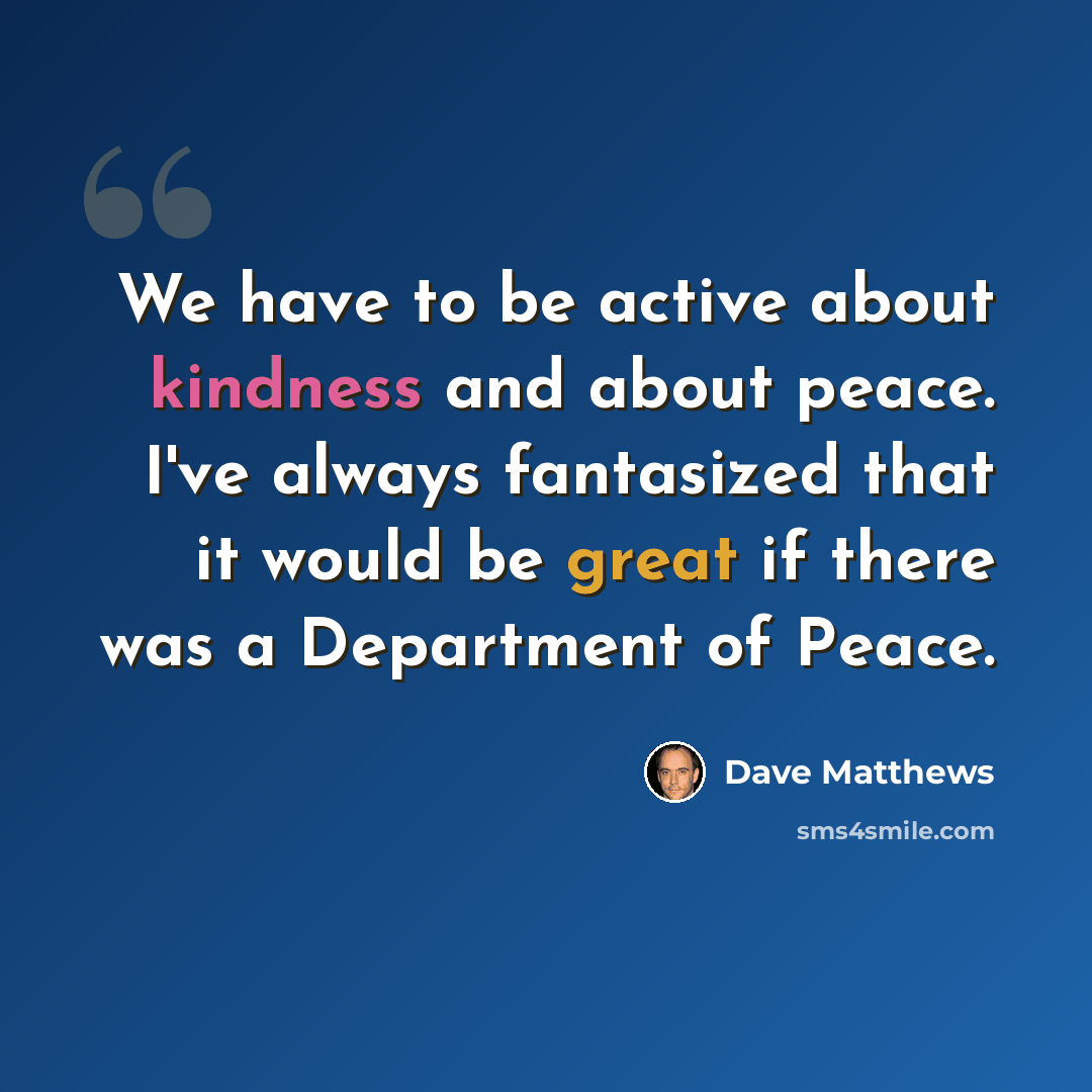 “We have to be active about kindness and about peace. I've always fantasized that it would be great if there was a Department of Peace.” quote by Dave Matthews