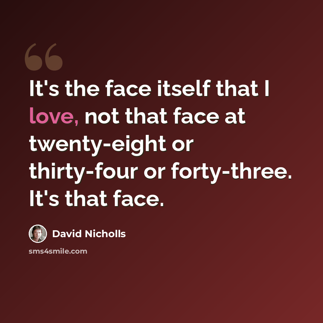 “It's the face itself that I love, not that face at twenty-eight or thirty-four or forty-three. It's that face.” quote by David Nicholls