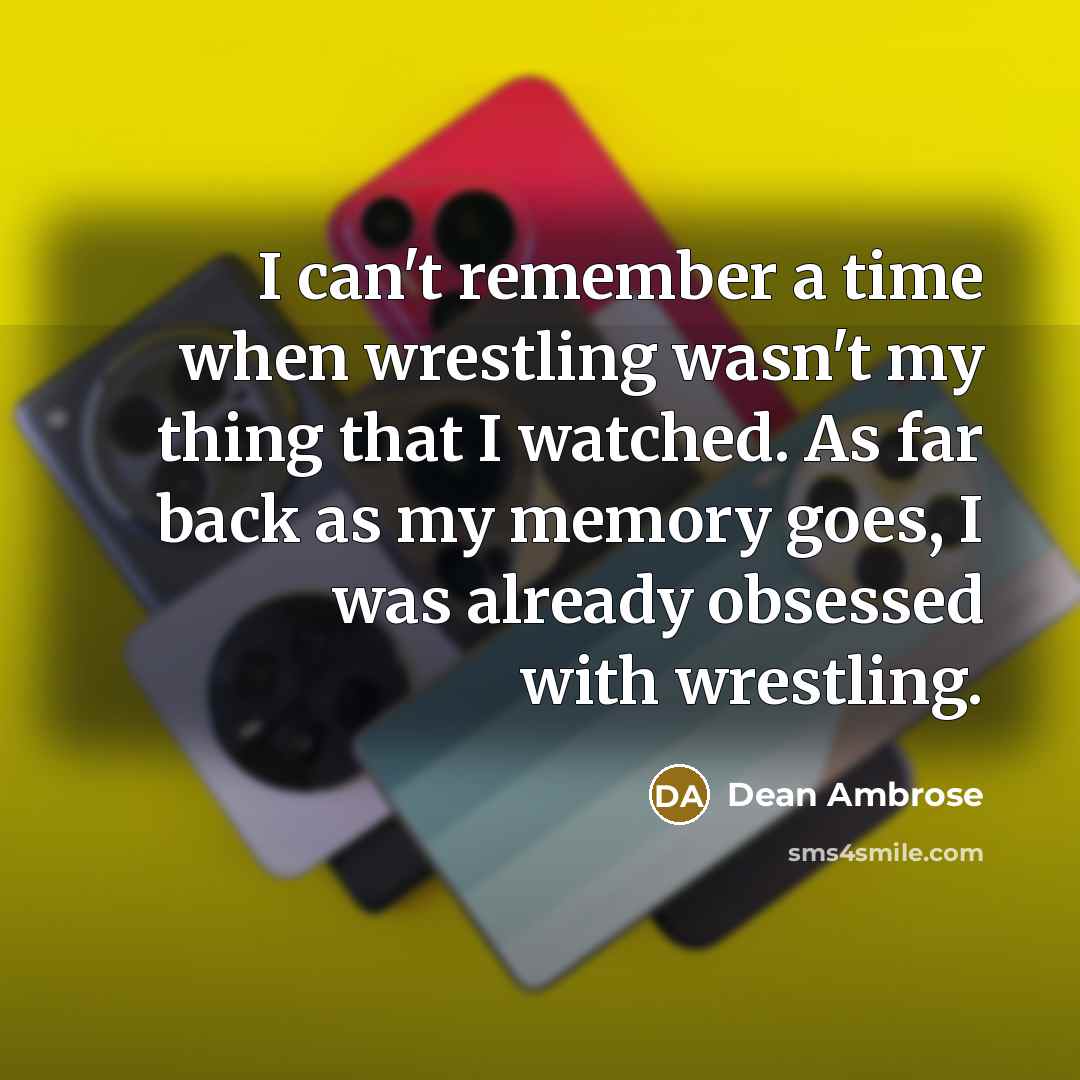 “I can't remember a time when wrestling wasn't my thing that I watched. As far back as my memory goes, I was already obsessed with wrestling.” quote by Dean Ambrose