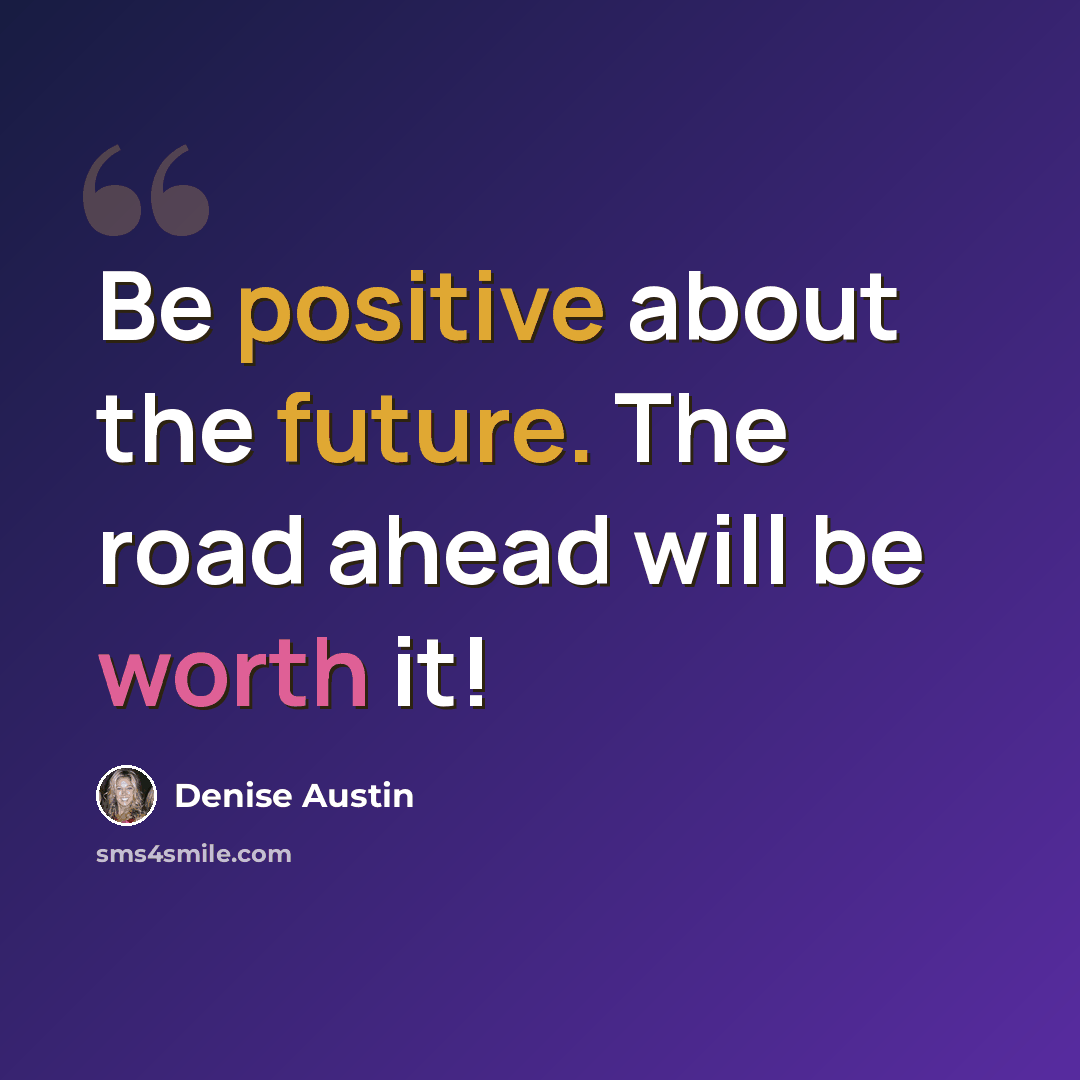 “Be positive about the future. The road ahead will be worth it!” quote by Denise Austin