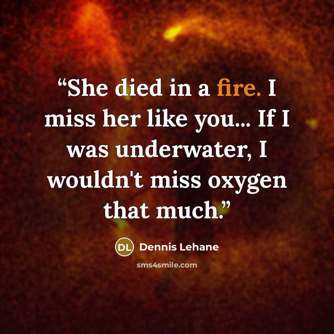 “She died in a fire. I miss her like you... If I was underwater, I wouldn't miss oxygen that much.” quote by Dennis Lehane