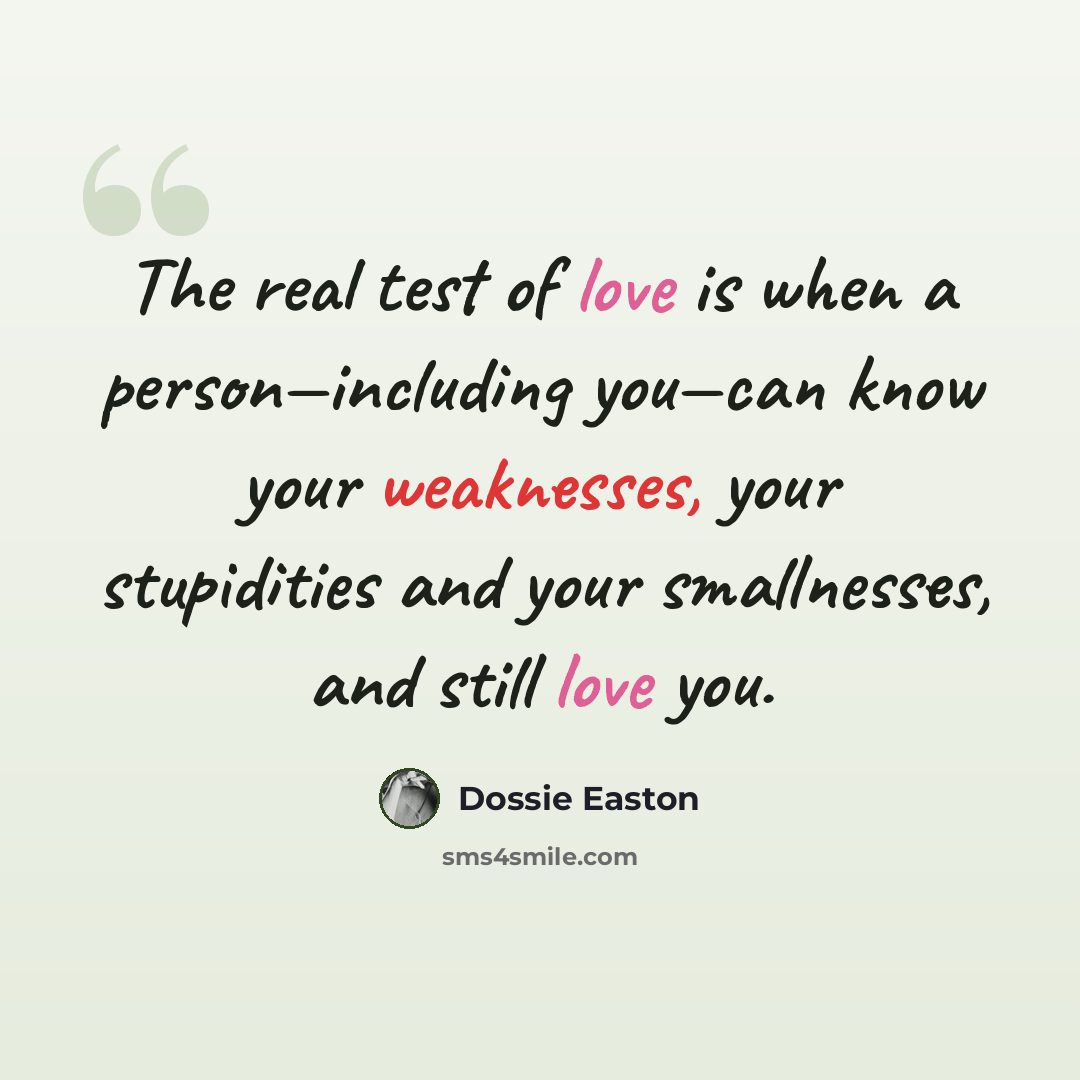 “The real test of love is when a person—including you—can know your weaknesses, your stupidities and your smallnesses, and still love you.” quote by Dossie Easton