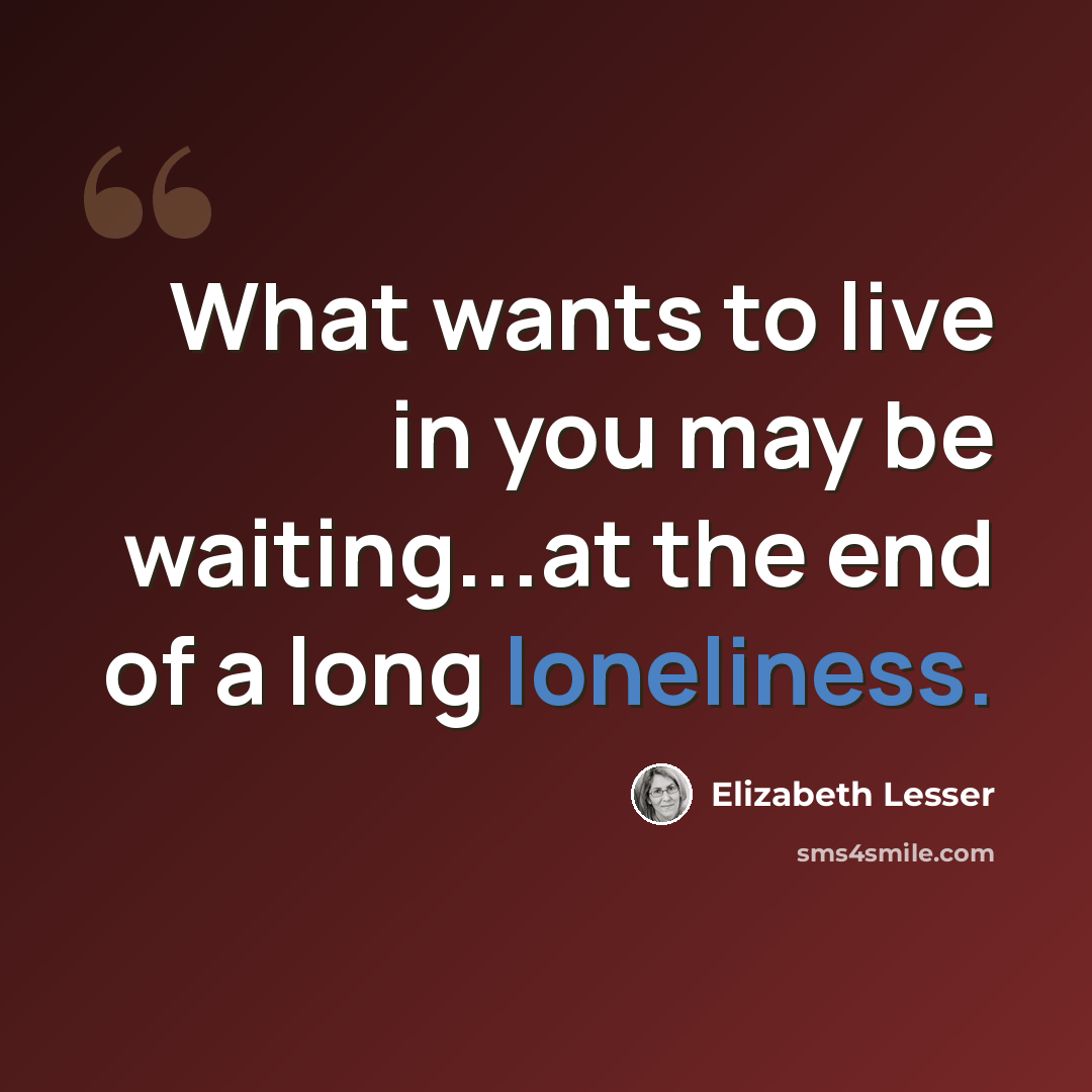 “What wants to live in you may be waiting...at the end of a long loneliness.” quote by Elizabeth Lesser