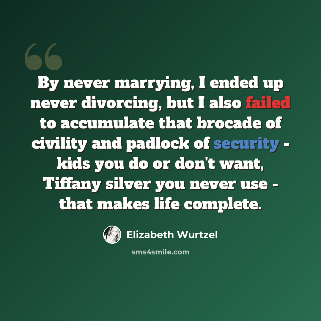 “By never marrying, I ended up never divorcing, but I also failed to accumulate that brocade of civility and padlock of security - kids you do or don't want, Tiffany silver you never use - that makes life complete.” quote by Elizabeth Wurtzel