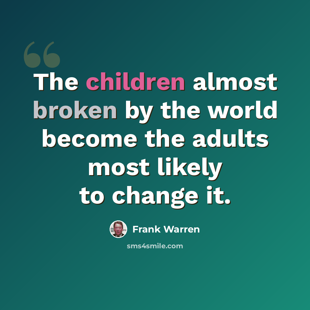 “The children almost broken by the world become the adults most likely to change it.” quote by Frank Warren
