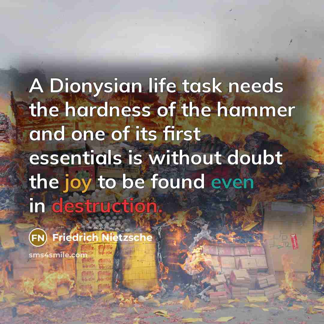 “A Dionysian life task needs the hardness of the hammer and one of its first essentials is without doubt the joy to be found even in destruction.” quote by Friedrich Nietzsche