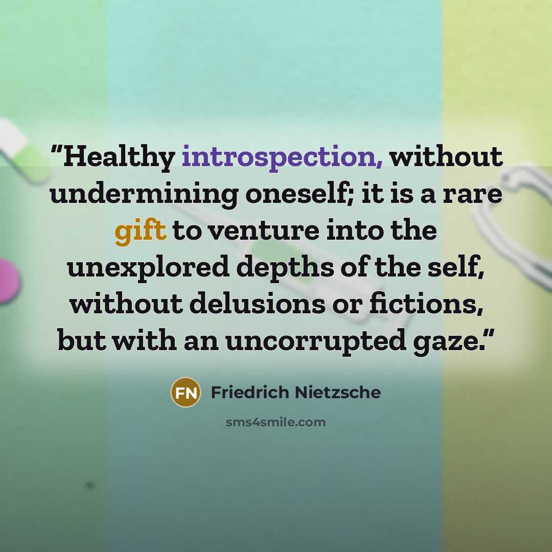 “Healthy introspection, without undermining oneself; it is a rare gift to venture into the unexplored depths of the self, without delusions or fictions, but with an uncorrupted gaze.” quote by Friedrich Nietzsche