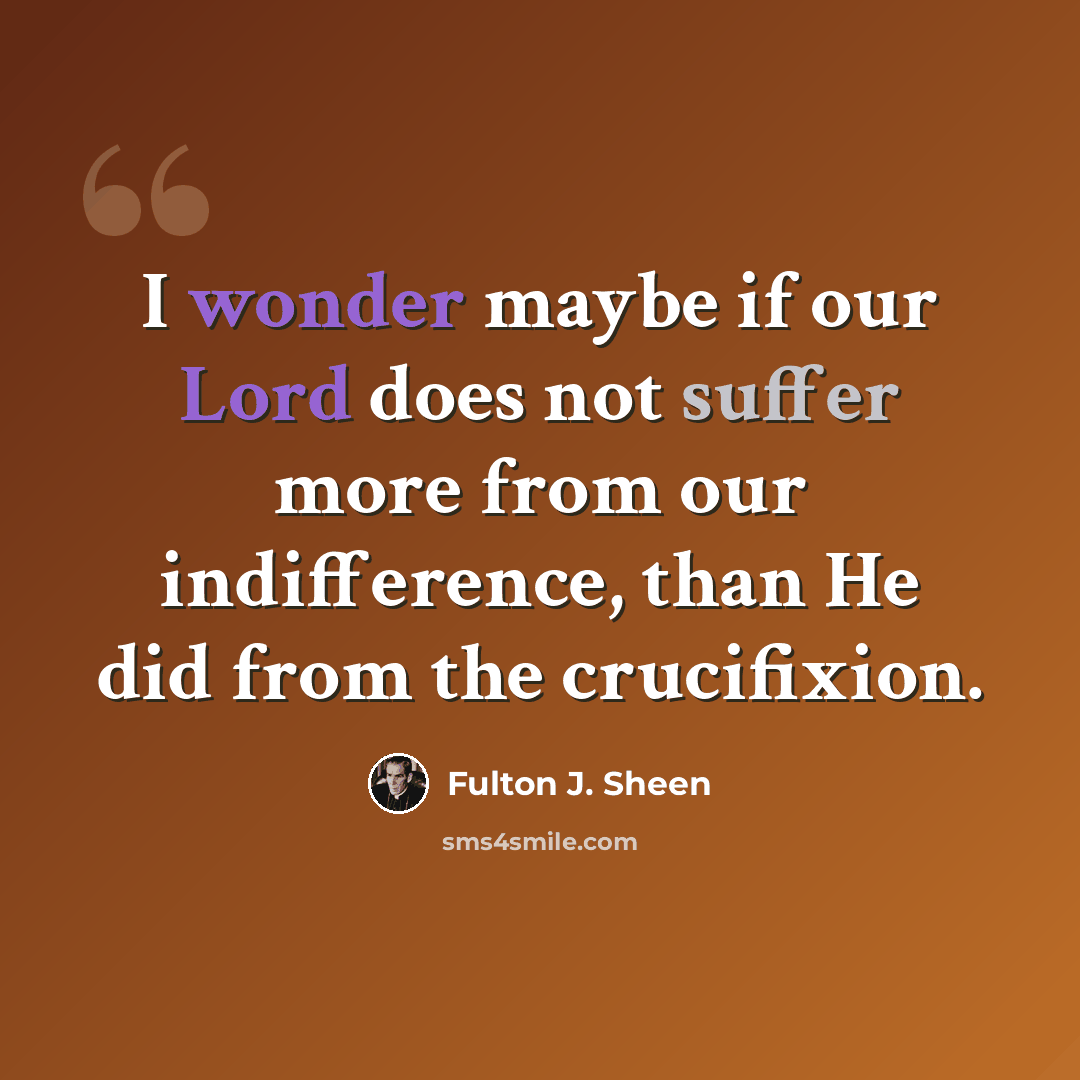 “I wonder maybe if our Lord does not suffer more from our indifference, than He did from the crucifixion.” quote by Fulton J. Sheen