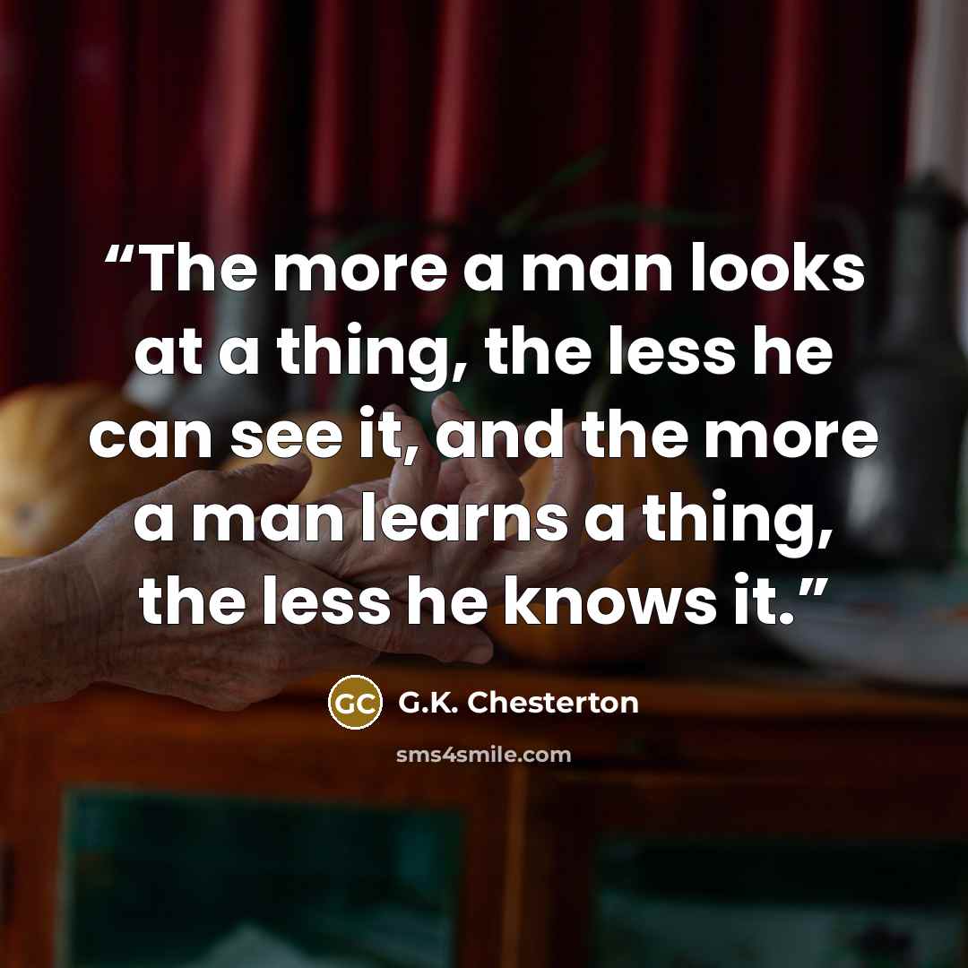 “The more a man looks at a thing, the less he can see it, and the more a man learns a thing, the less he knows it.” quote by G.K. Chesterton