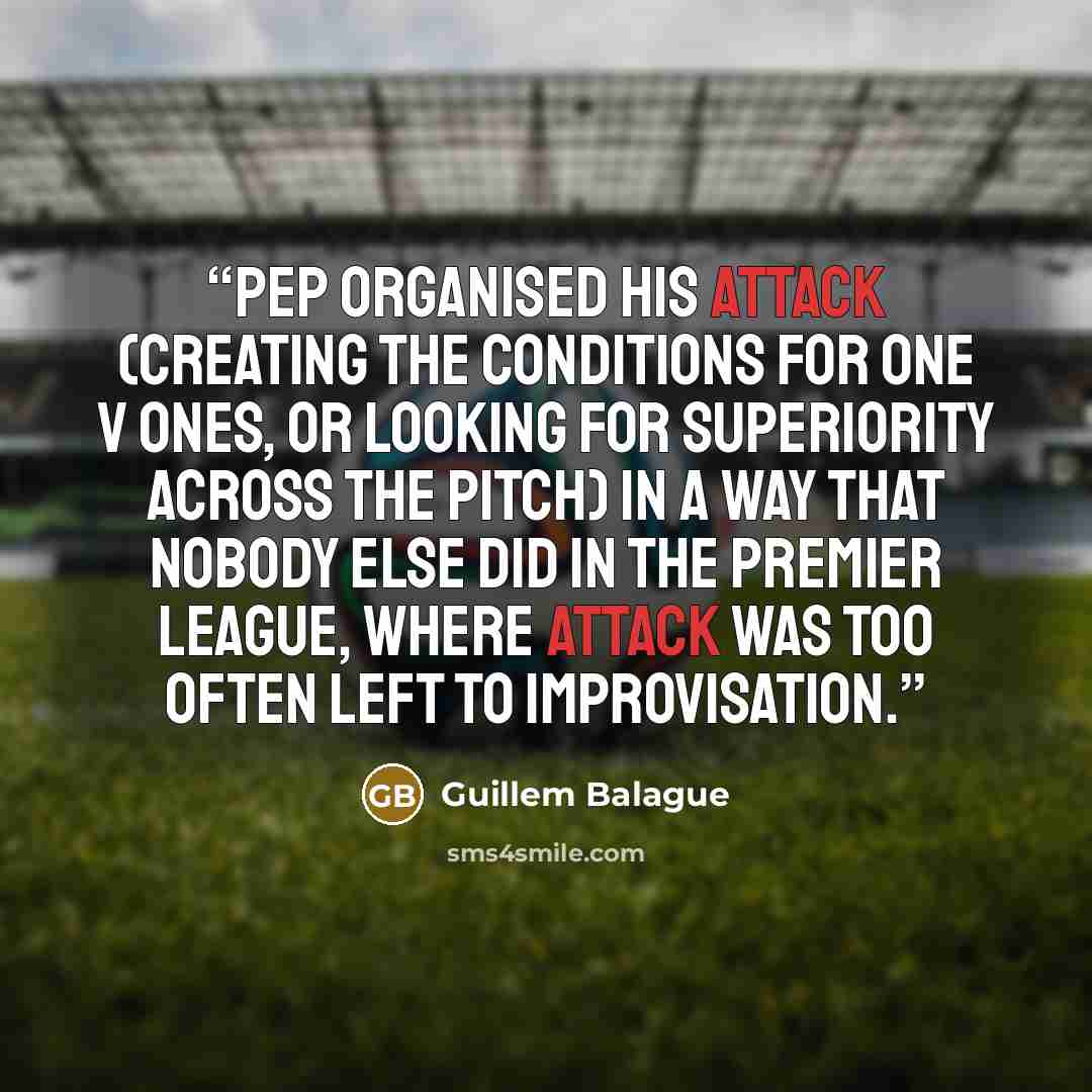 “Pep organised his attack (creating the conditions for one v ones, or looking for superiority across the pitch) in a way that nobody else did in the Premier League, where attack was too often left to improvisation.” quote by Guillem Balague