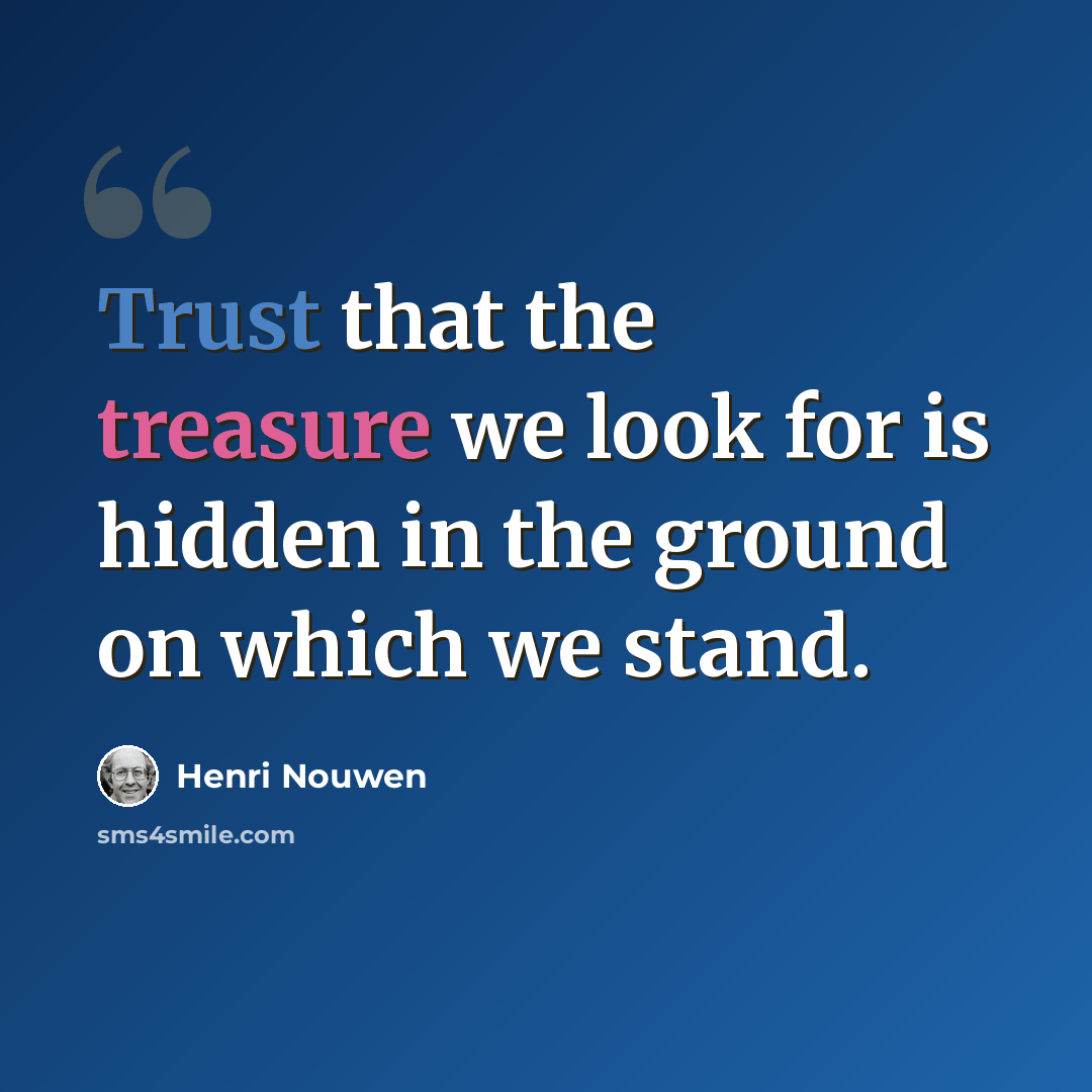 “Trust that the treasure we look for is hidden in the ground on which we stand.” quote by Henri Nouwen