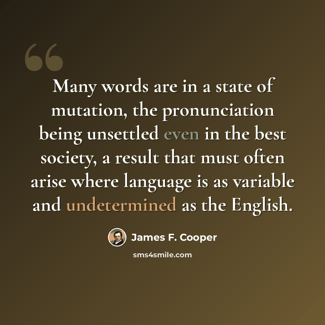 “Many words are in a state of mutation, the pronunciation being unsettled even in the best society, a result that must often arise where language is as variable and undetermined as the English.” quote by James F. Cooper