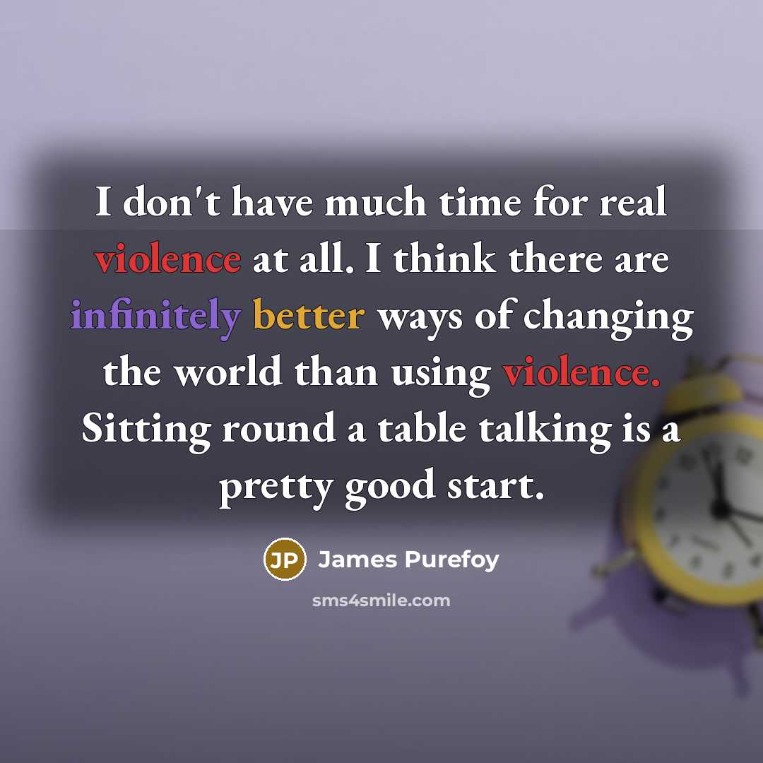 “I don't have much time for real violence at all. I think there are infinitely better ways of changing the world than using violence. Sitting round a table talking is a pretty good start.” quote by James Purefoy
