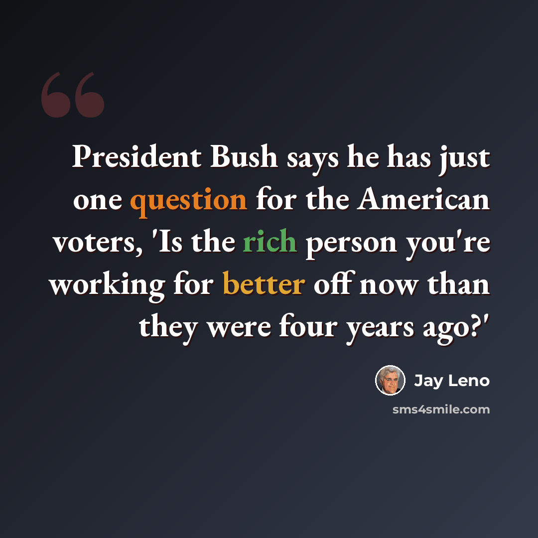 “President Bush says he has just one question for the American voters, 'Is the rich person you're working for better off now than they were four years ago?'” quote by Jay Leno