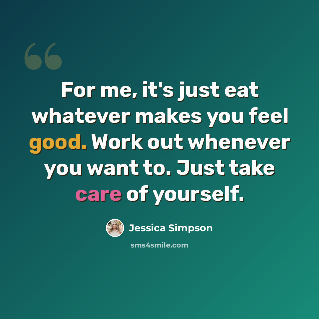 “For me, it's just eat whatever makes you feel good. Work out whenever you want to. Just take care of yourself.” quote by Jessica Simpson