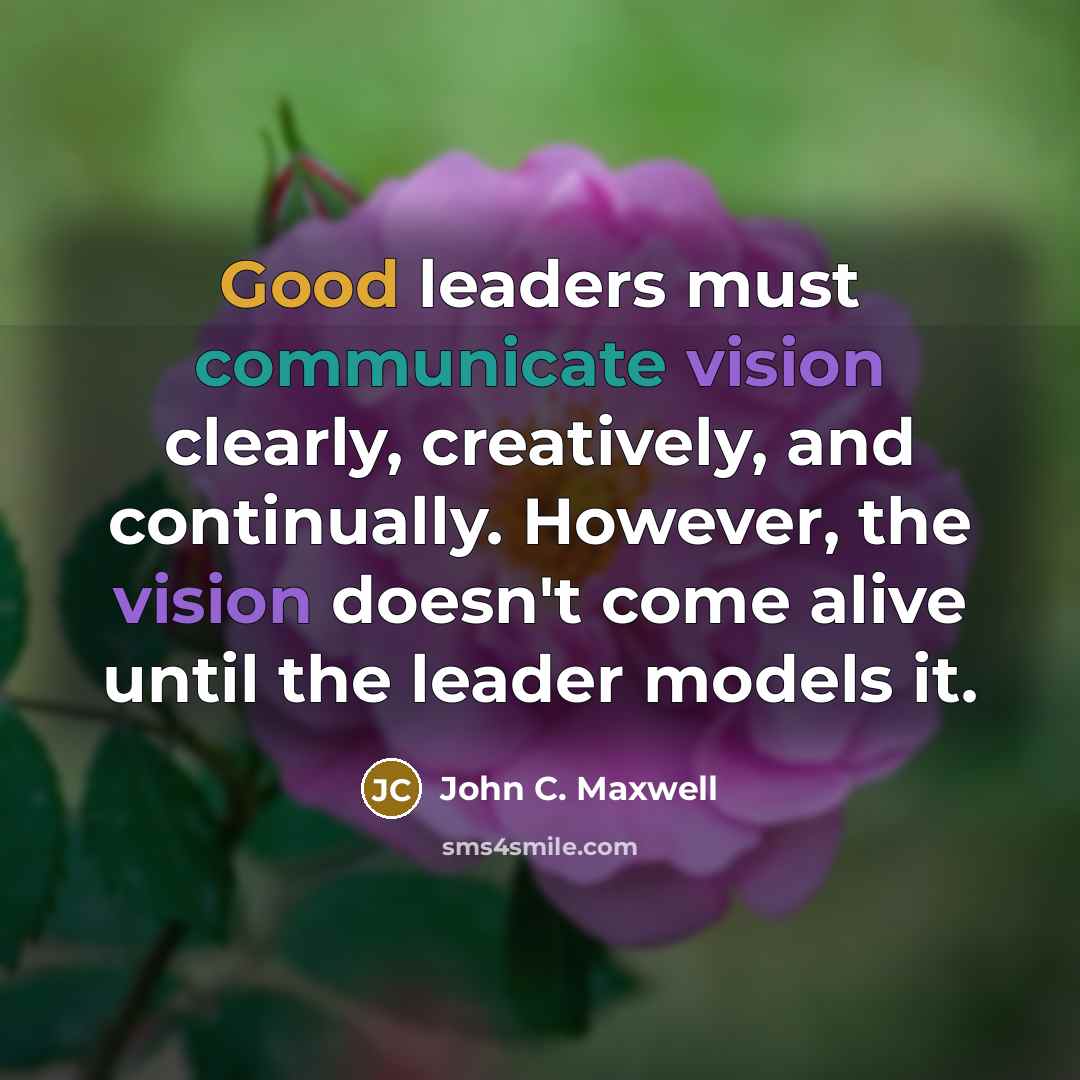 “Good leaders must communicate vision clearly, creatively, and continually. However, the vision doesn't come alive until the leader models it.” quote by John C. Maxwell
