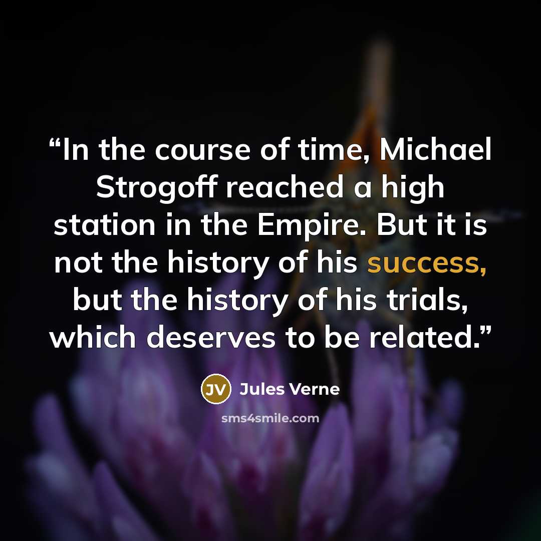 “In the course of time, Michael Strogoff reached a high station in the Empire. But it is not the history of his success, but the history of his trials, which deserves to be related.” quote by Jules Verne