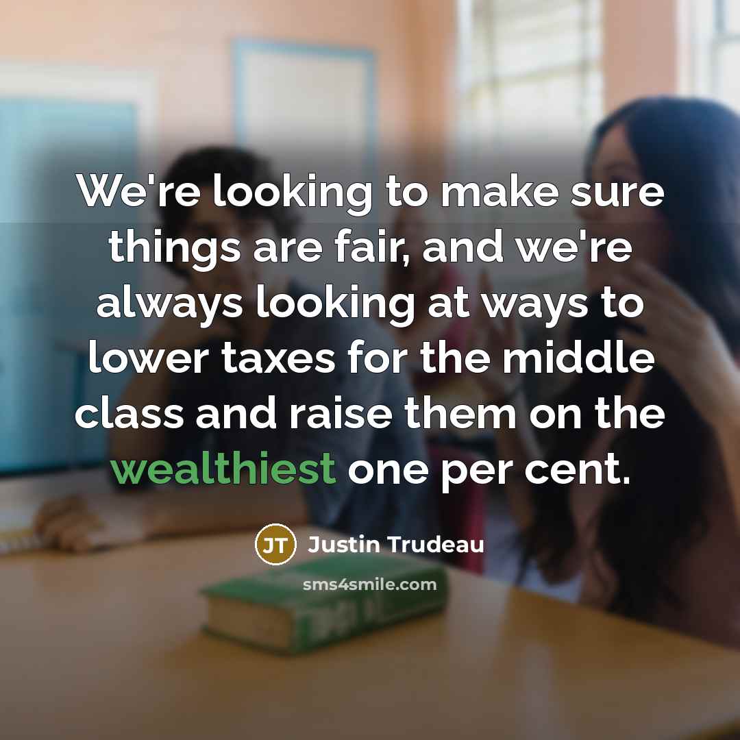 “We're looking to make sure things are fair, and we're always looking at ways to lower taxes for the middle class and raise them on the wealthiest one per cent.” quote by Justin Trudeau