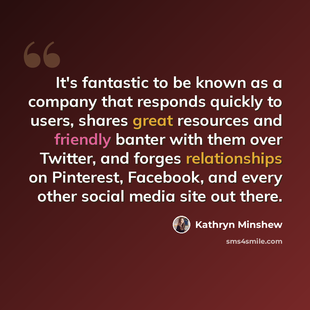 “It's fantastic to be known as a company that responds quickly to users, shares great resources and friendly banter with them over Twitter, and forges relationships on Pinterest, Facebook, and every other social media site out there.” quote by Kathryn Minshew
