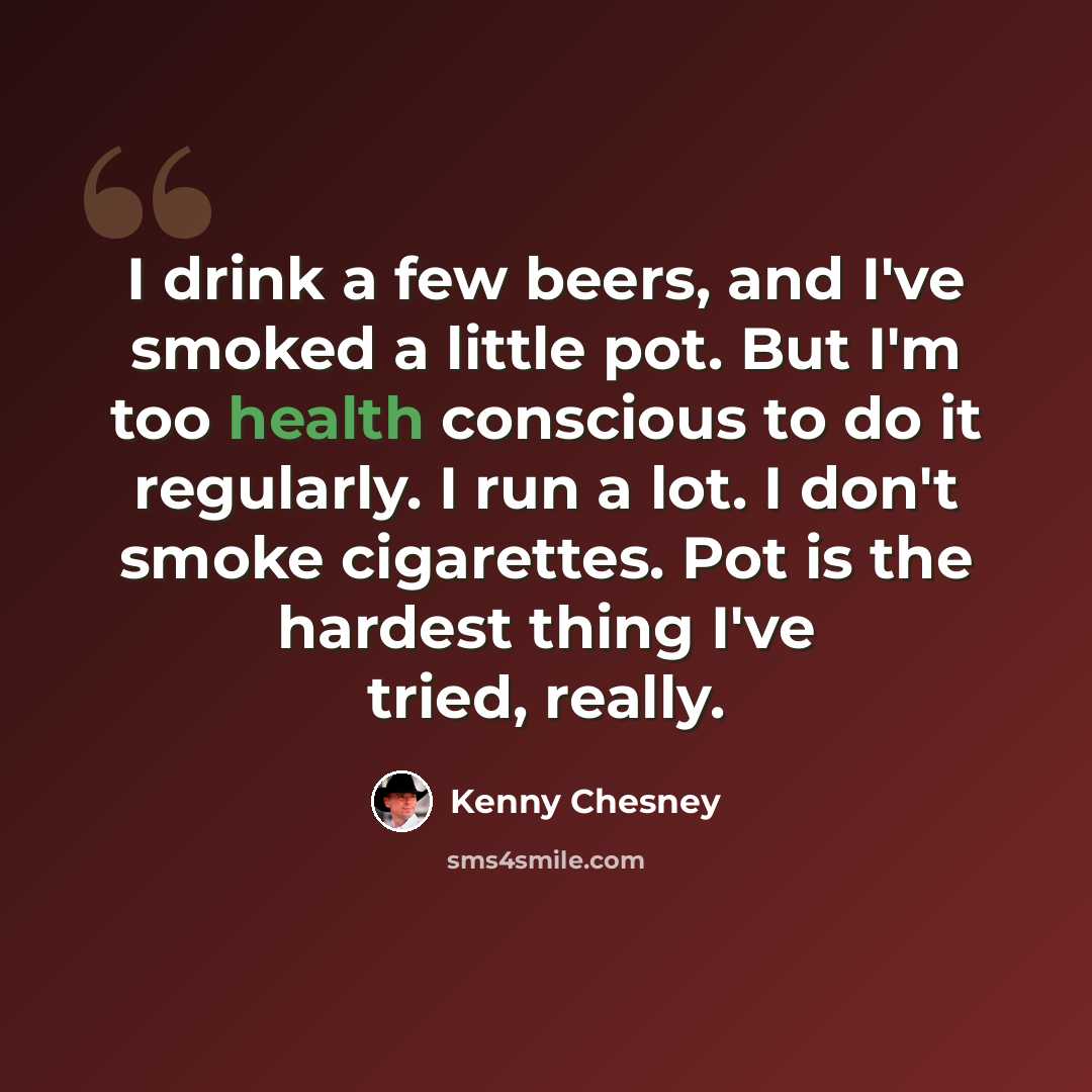 “I drink a few beers, and I've smoked a little pot. But I'm too health conscious to do it regularly. I run a lot. I don't smoke cigarettes. Pot is the hardest thing I've tried, really.” quote by Kenny Chesney