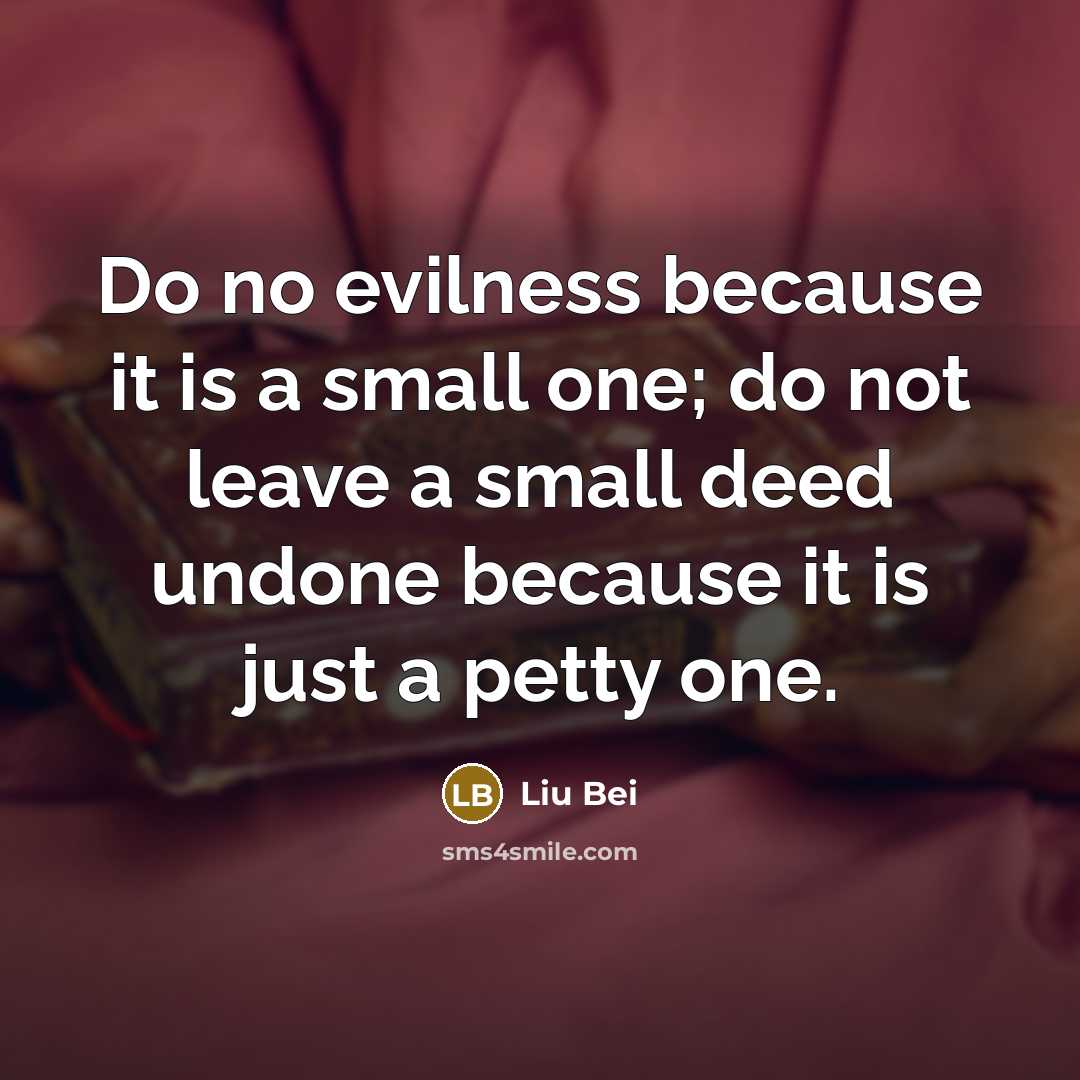 “Do no evilness because it is a small one; do not leave a small deed undone because it is just a petty one.” quote by Liu Bei