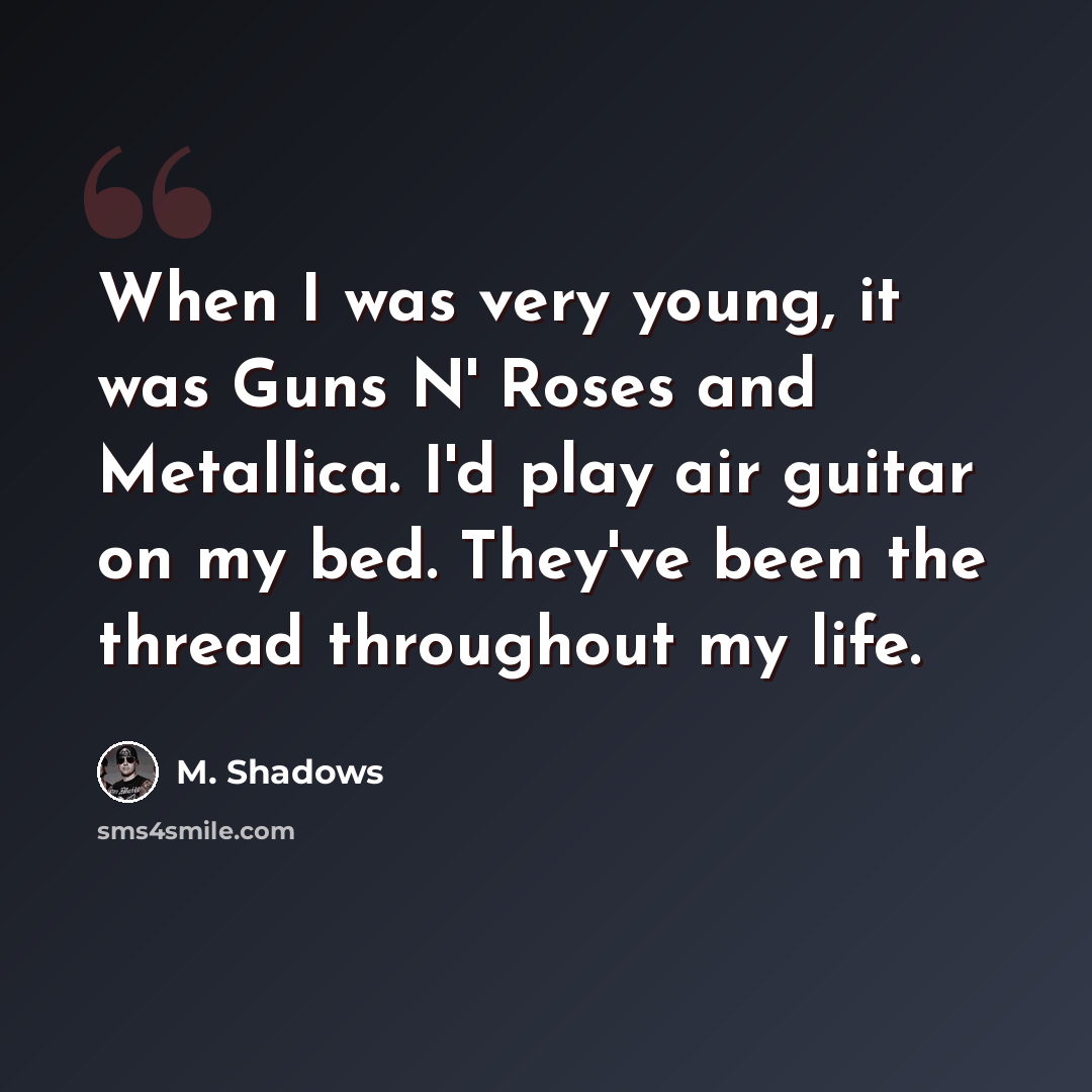 “When I was very young, it was Guns N' Roses and Metallica. I'd play air guitar on my bed. They've been the thread throughout my life.” quote by M. Shadows
