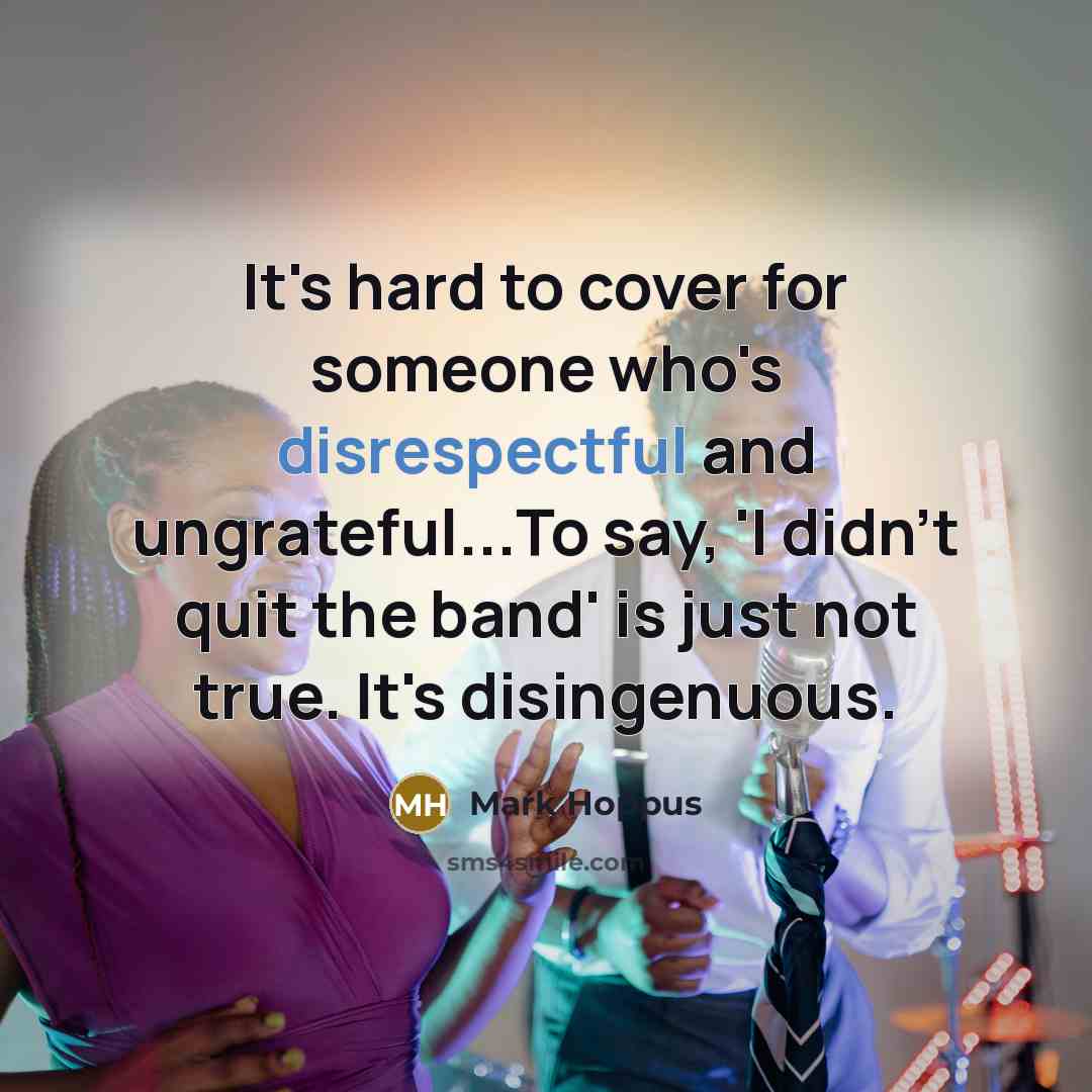 “It's hard to cover for someone who's disrespectful and ungrateful...To say, 'I didn't quit the band' is just not true. It's disingenuous.” quote by Mark Hoppus