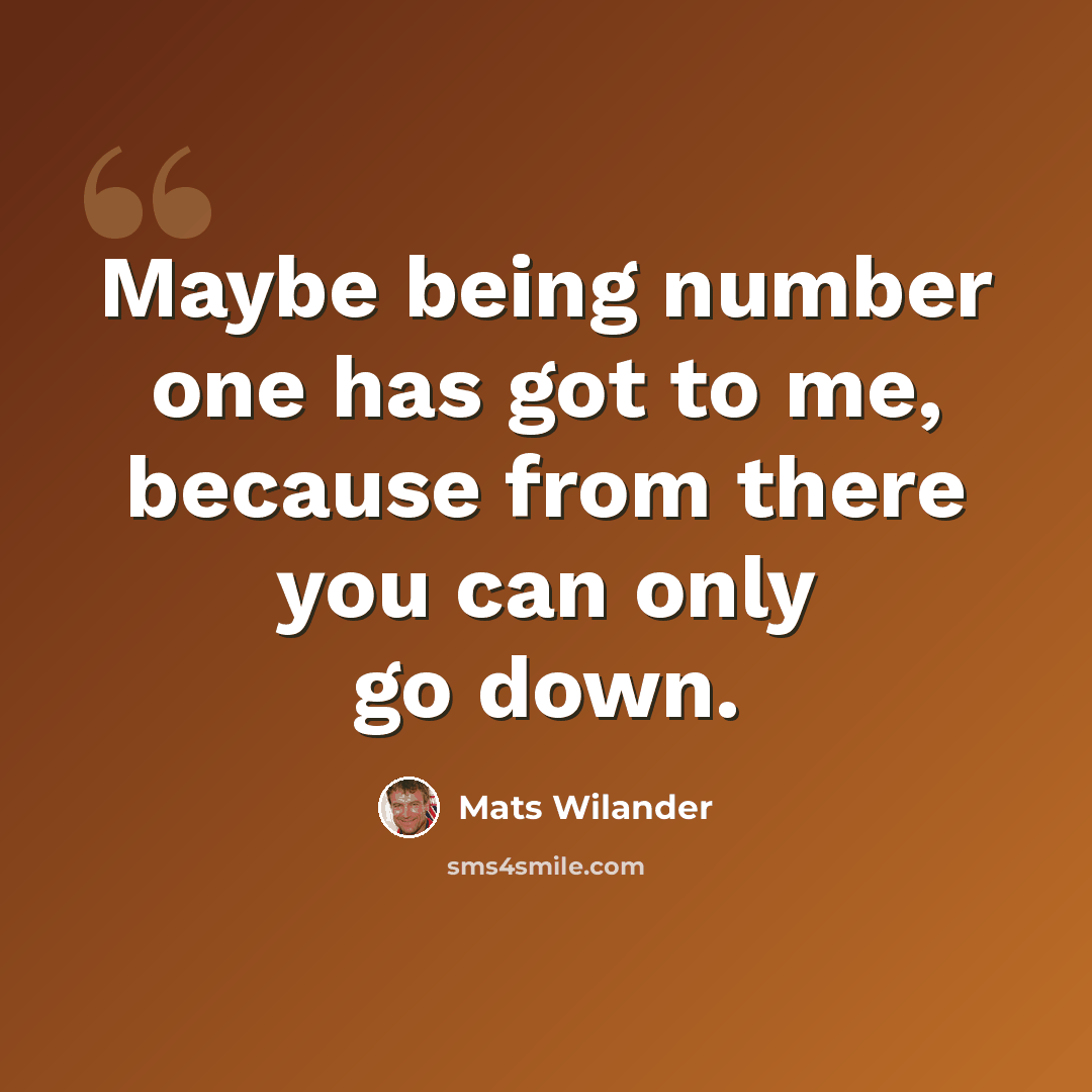 “Maybe being number one has got to me, because from there you can only go down.” quote by Mats Wilander