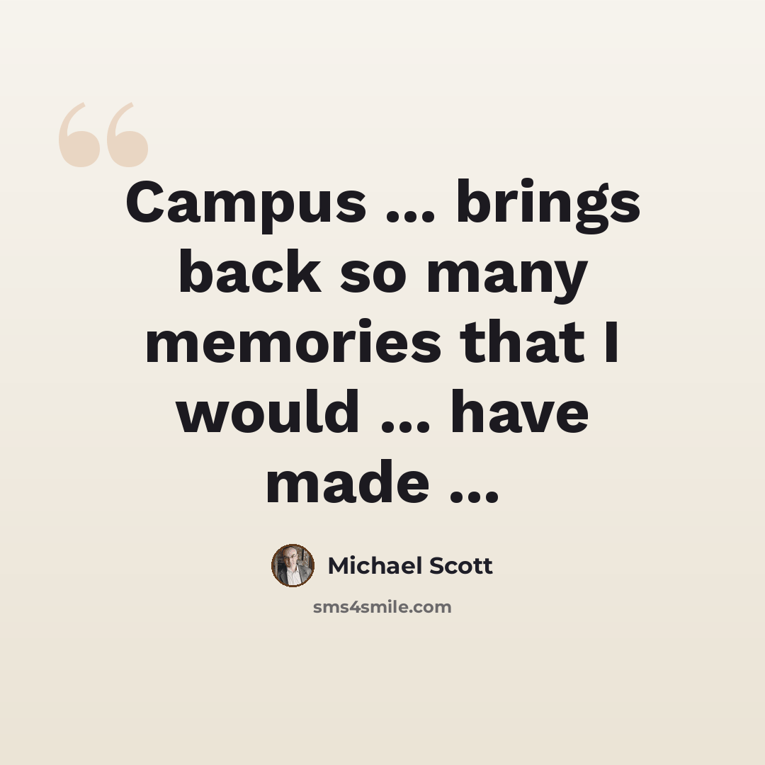 “Campus ... brings back so many memories that I would ... have made ...” quote by Michael Scott