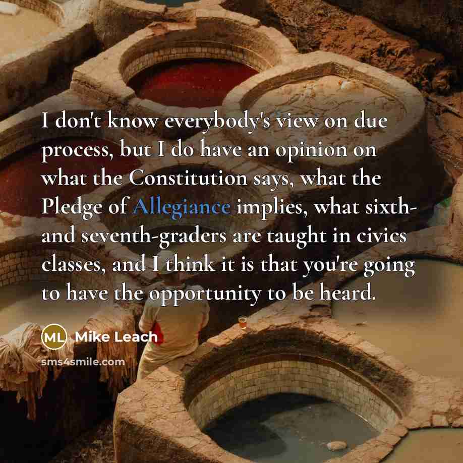 “I don't know everybody's view on due process, but I do have an opinion on what the Constitution says, what the Pledge of Allegiance implies, what sixth- and seventh-graders are taught in civics classes, and I think it is that you're going to have the opportunity to be heard.” quote by Mike Leach