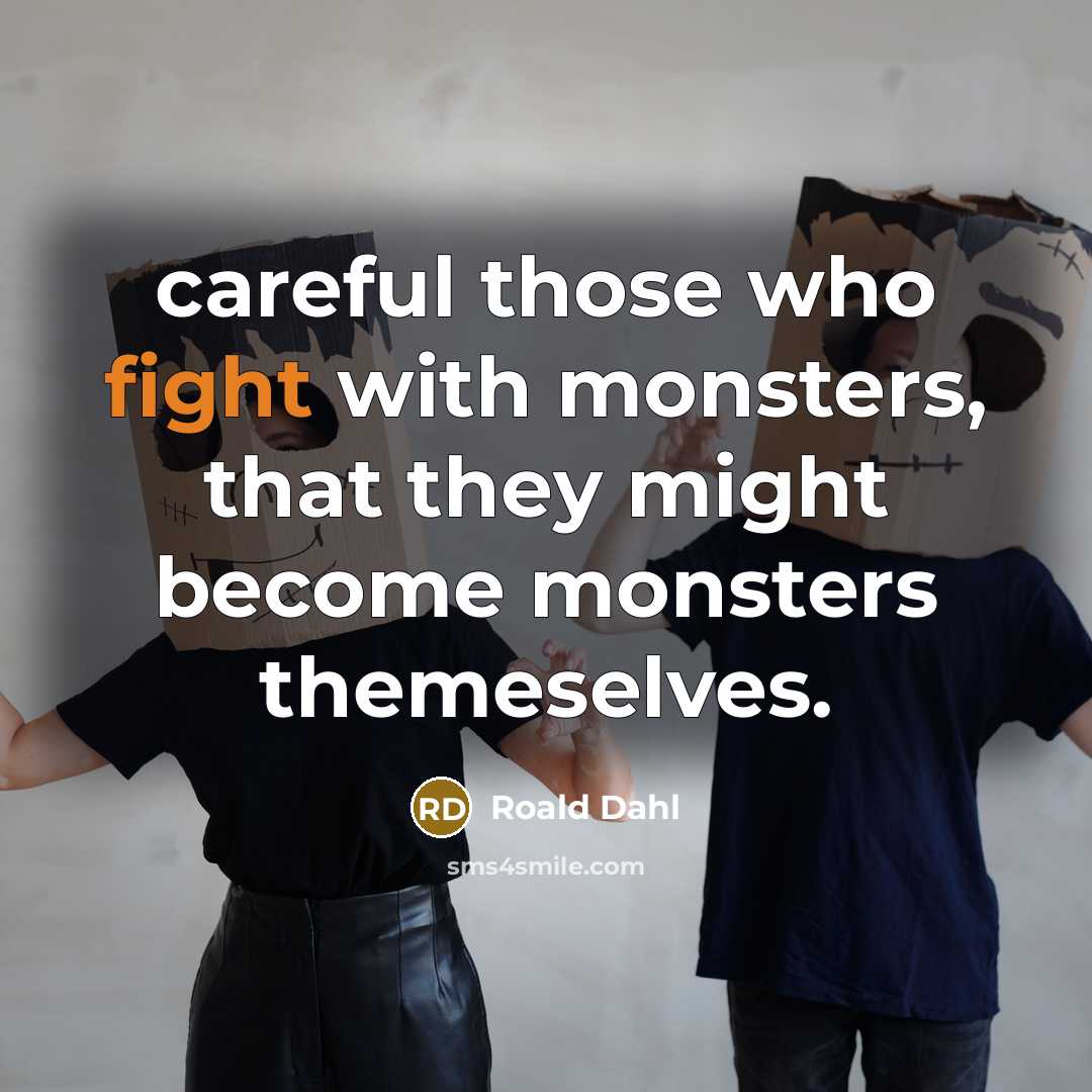 “careful those who fight with monsters, that they might become monsters themeselves.” quote by Roald Dahl