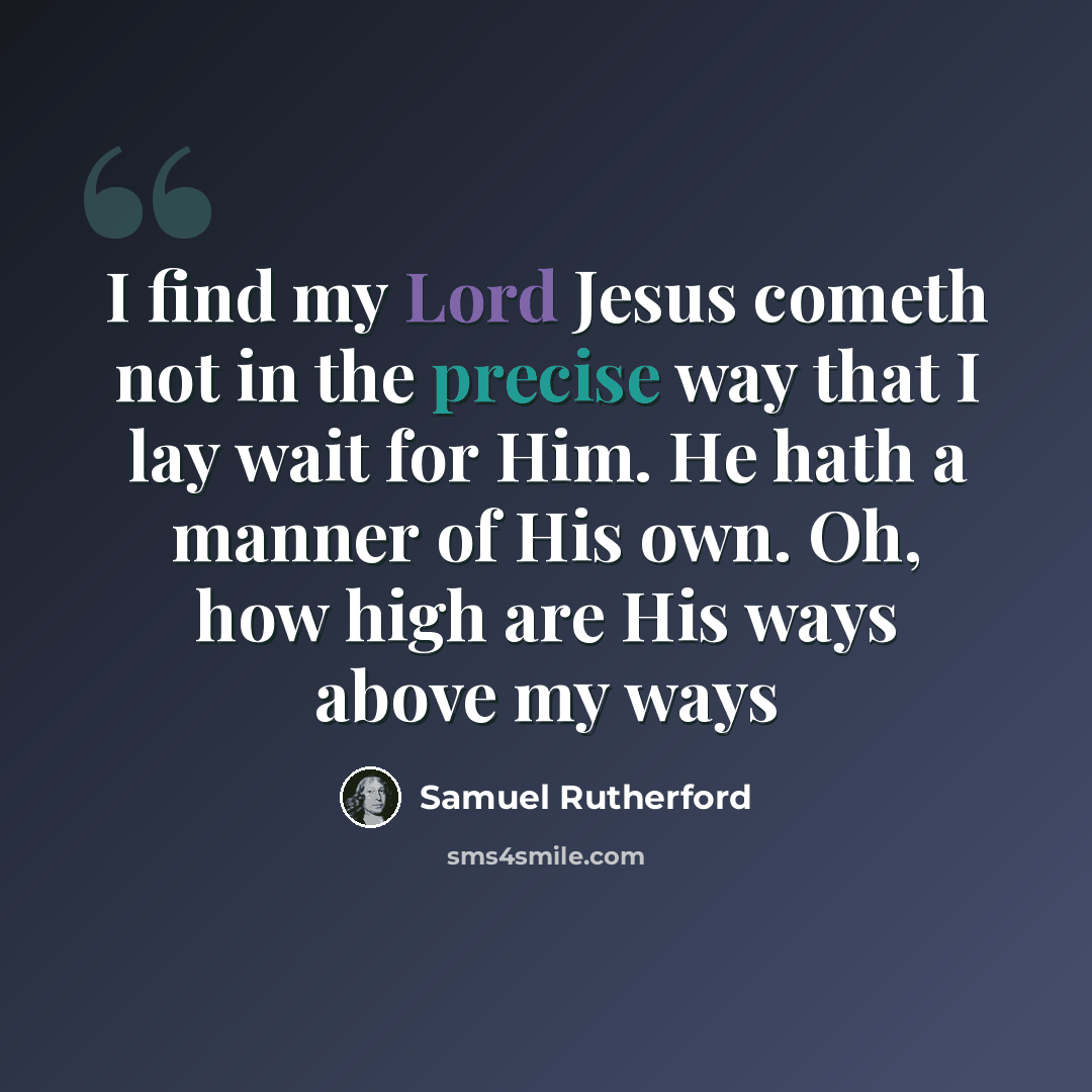 “I find my Lord Jesus cometh not in the precise way that I lay wait for Him. He hath a manner of His own. Oh, how high are His ways above my ways” quote by Samuel Rutherford