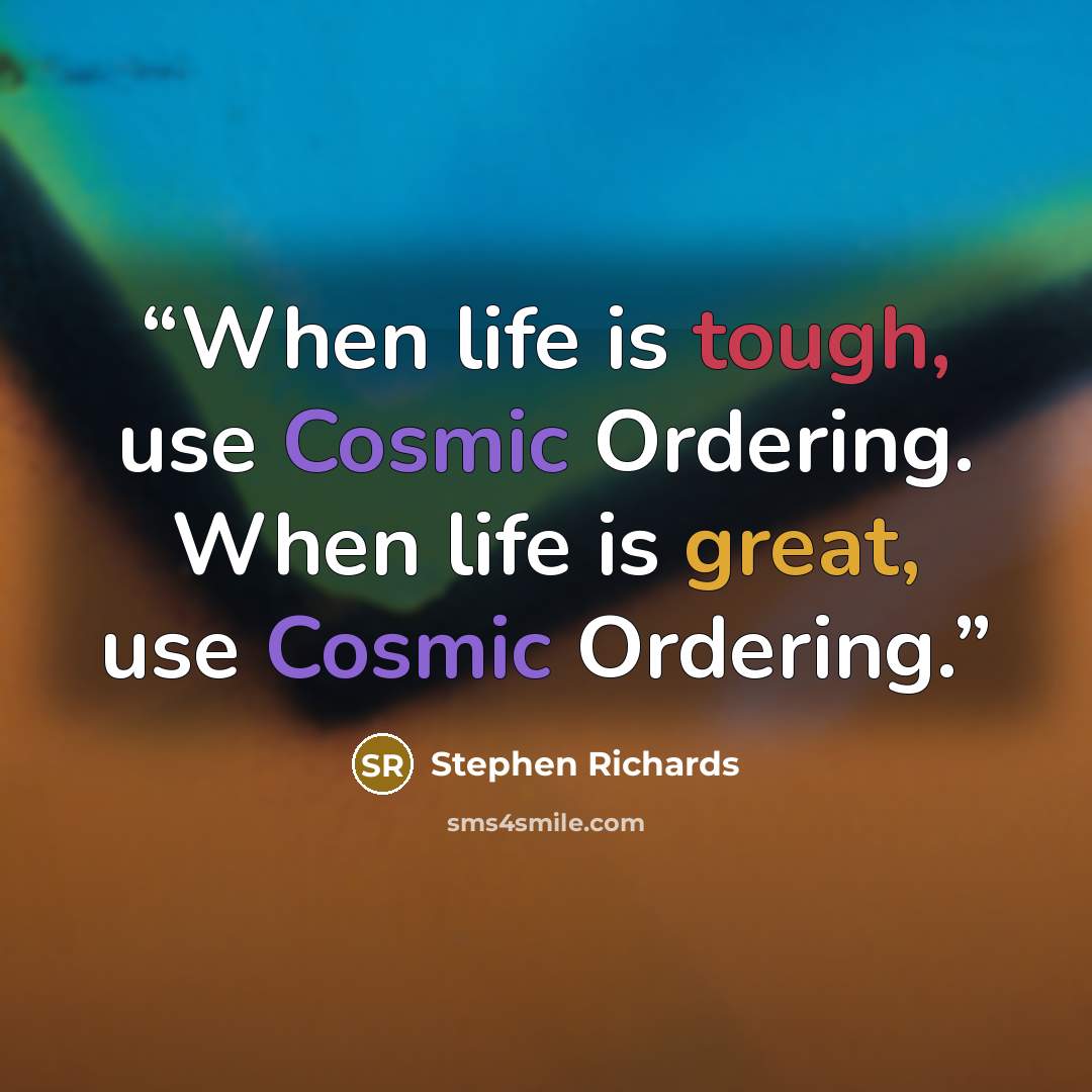 “When life is tough, use Cosmic Ordering. When life is great, use Cosmic Ordering.” quote by Stephen Richards