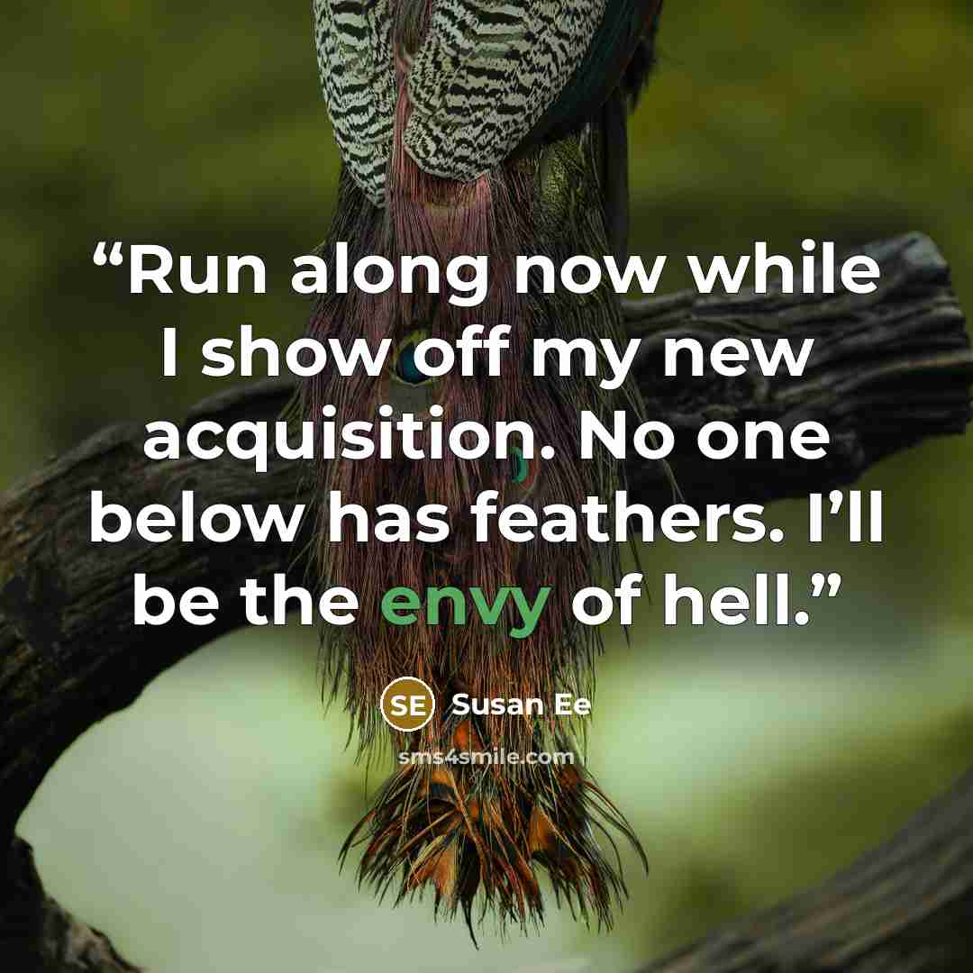 “Run along now while I show off my new acquisition. No one below has feathers. I’ll be the envy of hell.” quote by Susan Ee