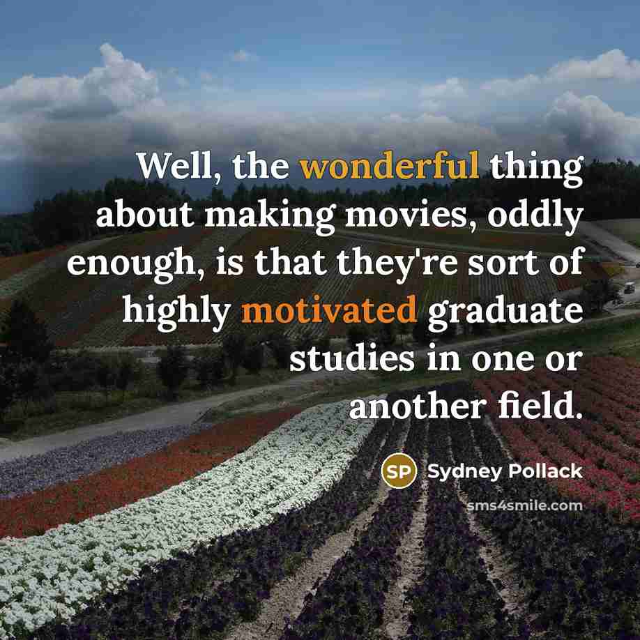 “Well, the wonderful thing about making movies, oddly enough, is that they're sort of highly motivated graduate studies in one or another field.” quote by Sydney Pollack
