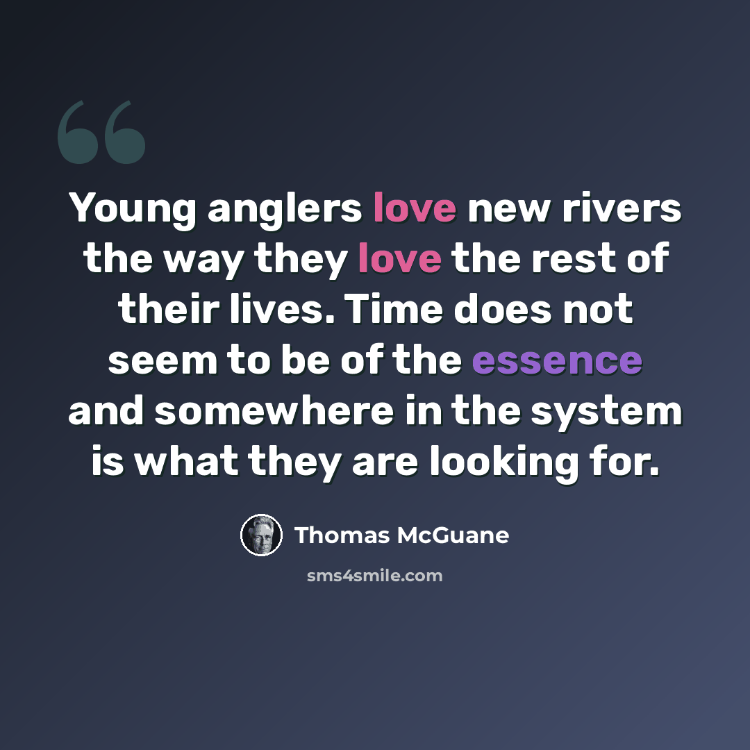 “Young anglers love new rivers the way they love the rest of their lives. Time does not seem to be of the essence and somewhere in the system is what they are looking for.” quote by Thomas McGuane